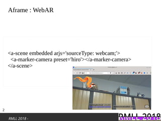 RMLL 2018 -
<a-scene embedded arjs='sourceType: webcam;'>
<a-marker-camera preset='hiro'></a-marker-camera>
</a-scene>
Aframe : WebAR
2
 