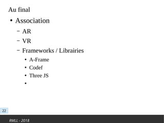 RMLL - 2018
Au final
22
●
Association
– AR
– VR
– Frameworks / Librairies
●
A-Frame
●
Codef
●
Three JS
●
 