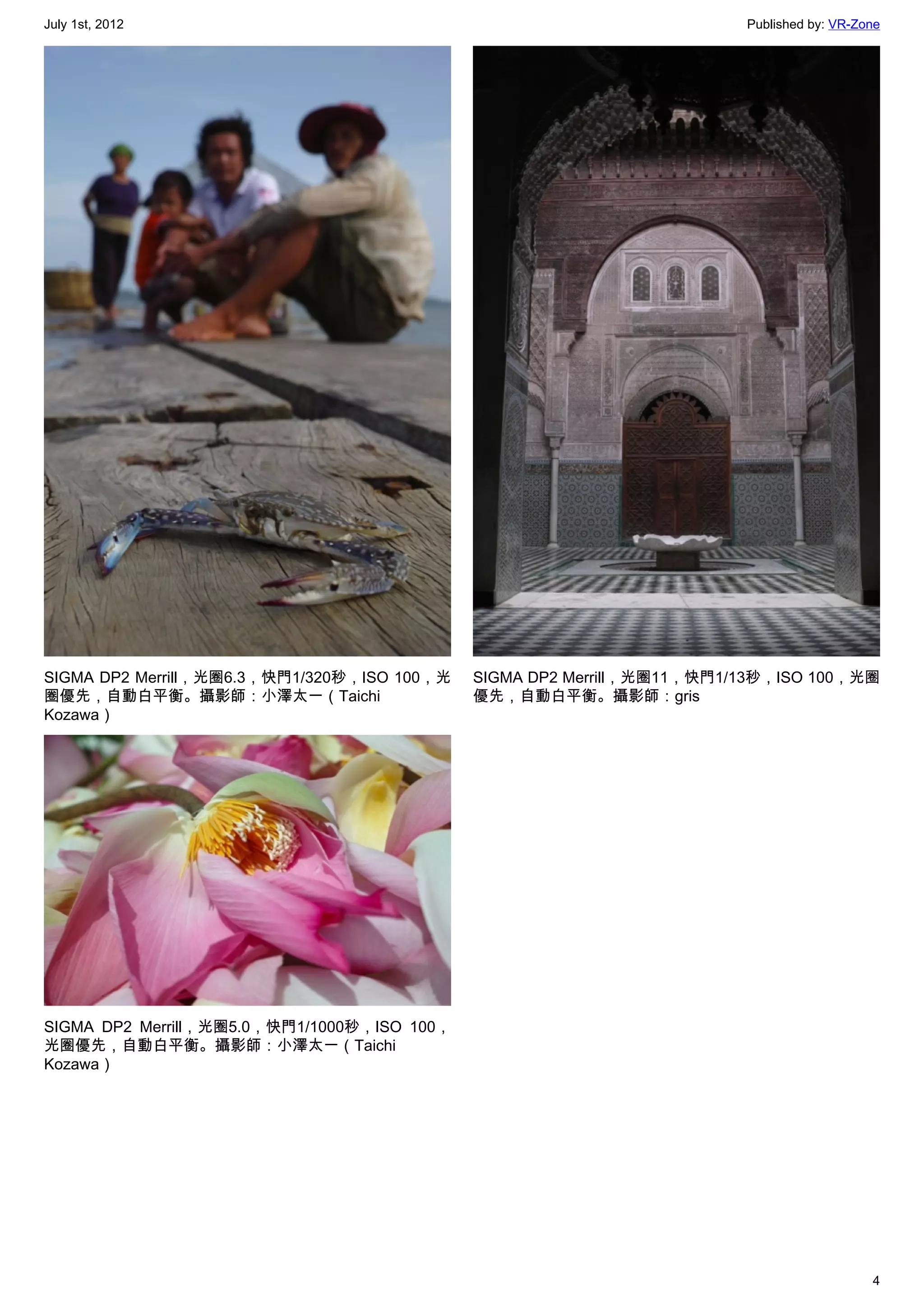 July 1st, 2012                                                          Published by: VR-Zone




SIGMA DP2 Merrill，光圈6.3，快門1/320秒，ISO 100，光   SIGMA DP2 Merrill，光圈11，快門1/13秒，ISO 100，光圈
圈優先，自動白平衡。攝影師：小澤太一（Taichi                    優先，自動白平衡。攝影師：gris
Kozawa）




SIGMA DP2 Merrill，光圈5.0，快門1/1000秒，ISO 100，
光圈優先，自動白平衡。攝影師：小澤太一（Taichi
Kozawa）




                                                                                           4
 