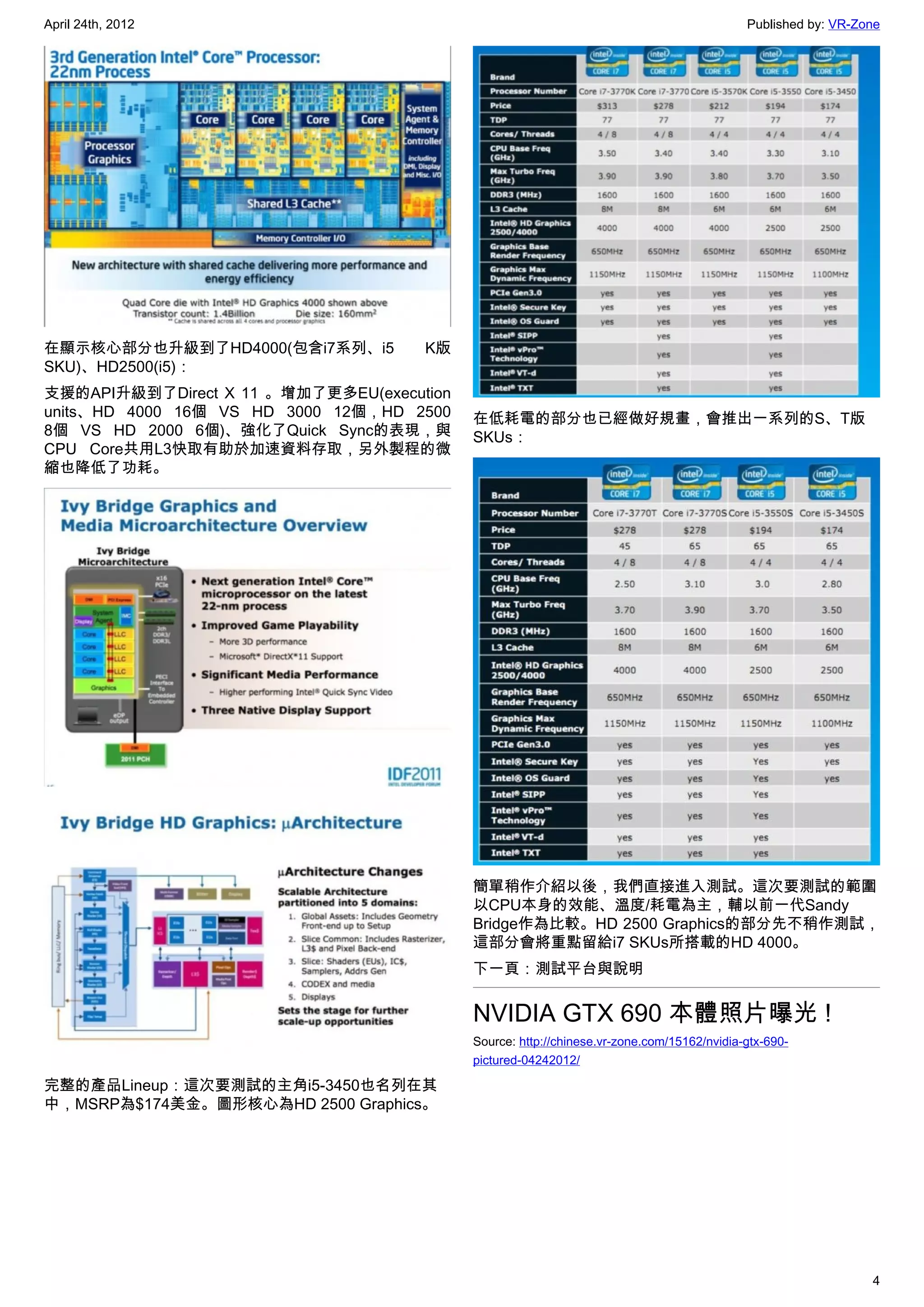 April 24th, 2012                                                                           Published by: VR-Zone




在顯示核心部分也升級到了HD4000(包含i7系列、i5         K版
SKU)、HD2500(i5)：
支援的API升級到了Direct X 11 。增加了更多EU(execution
units、HD 4000 16個 VS HD 3000 12個，HD 2500   在低耗電的部分也已經做好規畫，會推出一系列的S、T版
8個 VS HD 2000 6個)、強化了Quick Sync的表現，與       SKUs：
CPU Core共用L3快取有助於加速資料存取，另外製程的微
縮也降低了功耗。




                                           簡單稍作介紹以後，我們直接進入測試。這次要測試的範圍
                                           以CPU本身的效能、溫度/耗電為主，輔以前一代Sandy
                                           Bridge作為比較。HD 2500 Graphics的部分先不稍作測試，
                                           這部分會將重點留給i7 SKUs所搭載的HD 4000。
                                           下一頁：測試平台與說明


                                           NVIDIA GTX 690 本體照片曝光 !
                                           Source: http://chinese.vr-zone.com/15162/nvidia-gtx-690-
                                           pictured-04242012/

完整的產品Lineup：這次要測試的主角i5-3450也名列在其
中，MSRP為$174美金。圖形核心為HD 2500 Graphics。




                                                                                                              4
 