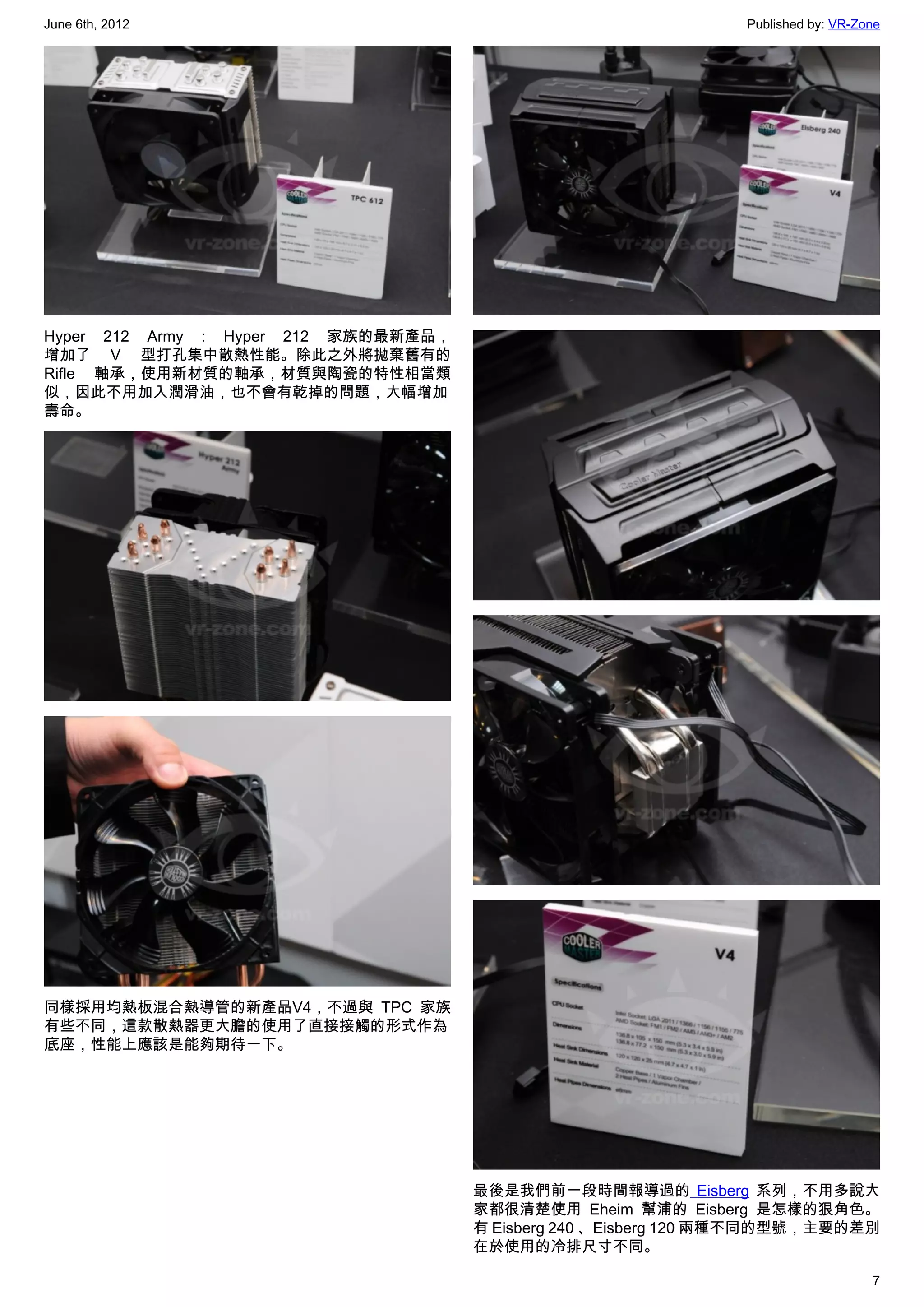 June 6th, 2012                                                  Published by: VR-Zone




Hyper 212 Army : Hyper 212 家族的最新產品，
增加了 V 型打孔集中散熱性能。除此之外將拋棄舊有的
Rifle 軸承，使用新材質的軸承，材質與陶瓷的特性相當類
似，因此不用加入潤滑油，也不會有乾掉的問題，大幅增加
壽命。




同樣採用均熱板混合熱導管的新產品V4，不過與 TPC 家族
有些不同，這款散熱器更大膽的使用了直接接觸的形式作為
底座，性能上應該是能夠期待一下。




                                      最後是我們前一段時間報導過的 Eisberg  系列，不用多說大
                                      家都很清楚使用  Eheim 幫浦的  Eisberg  是怎樣的狠角色。
                                      有 Eisberg 240 、Eisberg 120 兩種不同的型號，主要的差別
                                      在於使用的冷排尺寸不同。

                                                                                   7
 