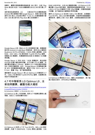 November 8th, 2012                                                                                      Published by: VR-Zone

格顯示，實際店面販售價格將會高達 599 美元，比起 Play                                             RAM / 4GB ROM，以及 800 萬畫素相機。LG Optimus L9 外
Store 推出的 8GB / 16GB 建議售價 299 及 349 美元貴上不                                   觀承襲 L-Style 設計風格，簡潔俐落的線條頗為討喜，131.9
少。                                                                          x 68.2 x 9.1mm 的機身尺寸與 125g 的重量，亦顯得相當輕
                                                                            巧便攜，並不會因為大螢幕設計帶來負擔。
或許是因為這個原因，LG              已經決定不在台灣販售這款
Android 原生智慧型手機 Google Nexus 4；相信大家也不願                                      雖然 LG Optimus L9 並沒有 1280 x 720 解析度，但搭載的
意用 599 美元（折合新台幣約 17,432 元）的價格購買只要                                           Ture HD IPS、960 x 540 解析度螢幕，仍能帶來相當細膩的
299 / 349 美元即可在 Play Store 購入的新機吧？                                          畫質表現；螢幕上方是 VGA 鏡頭，支援視訊通話或自拍使
                                                                            用。




Google Nexus 4 是一款由 LG 代工的智慧型手機，搭載最新
版本的 Android 4.2 Jelly Bean 作業系統，採用 28nm 製程的
Qualcomm S4 Pro APQ8064, 1.5GHz 四核心處理器、2GB
RAM，以及 1280 x 768 解析度的 TrueHD IPS Plus 螢幕，
相機為 800 萬畫素，前置鏡頭則為支援 HD 錄影的 130 萬畫
素相機。
Google Nexus 4 共有 8GB / 16GB 兩種版本，無法透過
microSD 記憶卡擴充儲存容量，亦不支援 LTE 4G 網路，內
建的電池容量為 2,100mAh，能提供 15.3 小時的通話時間與
390 小時的待機時間。此外，Google Nexus 4 支援無線充電
及 NFC 近距離通訊感應功能，機身尺寸為 133.9 x 68.7 x
9.1mm，重量 139g，並不會相當厚重。
據悉雖然 Google Nexus 4 與 LG Optimus G 同樣採用 4.7
吋、1280 x 768 解析度 TrueHD IPS Plus 螢幕，但螢幕的表
現是不同等級的唷！
                                                                            LG Optimus L9 厚度為 9.1mm，機身上的紋路設計，除了能
                                                                            減少指紋沾染外，亦可以防止手機滑落。
4.7 吋中階新秀 LG Optimus L9，全
新拍照翻譯、鍵盤功能大揭密
Source: http://chinese.vr-zone.com/40606/lg-optimus-l9-true-hd-ips-panel-
ti-omap4430-hand-on-review-11072012/
By fantasytrees（跳跳虎） on November 8th, 2012

LG Optimus L9 是 L 系列新機，採用 4.7 吋螢幕及雙核心處
理器，並加入了全新的實用功能！




LG Optimus L9 採用 4.7 吋 True HD IPS、960 x 540 解析
度螢幕，內建 TI OMAP4430, 1.5GHz 雙核心處理器、1GB
                                                                                                                           7
 