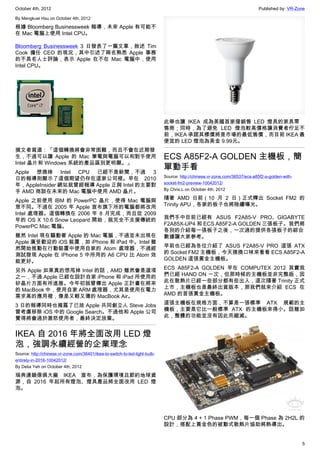 October 4th, 2012                                                                                                            Published by: VR-Zone

By Mengkuei Hsu on October 4th, 2012

根據 Bloomberg Businessweek 報導，未來 Apple 有可能不
在 Mac 電腦上使用 Intel CPU。

Bloomberg Businessweek 3 日發表了一篇文章，敘述 Tim
Cook 擔任 CEO 的現況，其中引述了兩名熟悉 Apple 事務
的不具名人士評論，表示 Apple 在不在 Mac 電腦中，使用
Intel CPU。




                                                                             此舉也讓 IKEA 成為美國首家僅銷售 LED 燈具的家具零
                                                                             售商；同時，為了避免 LED 燈泡較高價格讓消費者佇足不
                                                                             前，IKEA 承諾其標價將是市場的最低售價，而目前 IKEA 最
                                                                             便宜的 LED 燈泡為美金 9.99元。
撰文者寫道：「這個轉換將會非常困難，而且不會在近期發
生，不過可以讓 Apple 的 Mac 筆電與電腦可以和對手使用                                             ECS A85F2-A GOLDEN 主機板，簡
Intel 晶片和 Windows 系統的產品區別更明顯。」
Apple 想換掉 Intel CPU 已經不是新聞，不過 3
                                                                             單動手看
                                                                             Source: http://chinese.vr-zone.com/36537/ecs-a85f2-a-golden-with-
日的報導則顯示了這個期望仍存在這家公司裡。早在 2010
                                                                             socket-fm2-preview-10042012/
年，AppleInsider 網站就曾經報導 Apple 正與 Intel 的主要對
                                                                             By Chris.L on October 4th, 2012
手 AMD 商談在未來的 Mac 電腦中使用 AMD 晶片。
Apple 之前使用 IBM 的 PowerPC 晶片，使得 Mac 電腦與                                       隨著 AMD 日前（10 月 2 日）正式釋出 Socket FM2 的
眾不同。不過在 2005 年 Apple 宣布旗下所的電腦都將改用                                            Trinity APU，各家的板子也將陸續曝光。
Intel 處理器。這個轉換在 2006 年 8 月完成，而且從 2009
年的 OS X 10.6 Snow Leopard 開始，就完全不支援傳統的                                       我們手中目前已經有 ASUS F2A85-V PRO、GIGABYTE
PowerPC Mac 電腦。                                                              F2A85X-UP4 和 ECS A85F2-A GOLDEN 三張板子。我們將
                                                                             各別的介紹每一張板子之後，一次過的提供各張板子的綜合
雖然 Intel 現在驅動著 Apple 的 Mac 電腦，不過並未出現在                                        數據讓大家參考。
Apple 廣受歡迎的 iOS 裝置，如 iPhone 和 iPad 中。Intel 雖
然開始推動在行動裝置中使用自家的 Atom 處理器，不過經                                                早前也已經為各位介紹了 ASUS F2A85-V PRO 這張 ATX
測試發現 Apple 在 iPhone 5 中所用的 A6 CPU 比 Atom 效                                   的 Socket FM2 主機板，今天換換口味來看看 ECS A85F2-A
能更好。                                                                         GOLDEN 這張黃金主機板。

另外 Apple 如果真的想甩掉 Intel 的話，AMD 雖然會是選項                                         ECS A85F2-A GOLDEN 早在 COMPUTEX 2012 其實我
之一，不過 Apple 已經在設計自家 iPhone 和 iPad 所使用的                                       們已經 HAND ON 一次，但那時候的主機板並非完整版，因
矽晶片方面有所進展。今年初就曾傳出 Apple 正計畫在將來                                               此在散熱片已經一些部分都有些出入，這次隨著 Trinity 正式
的 MacBook 中，使用自家 ARM 處理器，尤其是使用在電力                                            上市，主機板也是最終出貨版本，那我們就來介紹 ECS 在
需求高的應用裡，像是又輕又薄的 MacBook Air。                                                 AMD 的首張黃金主機板。

3 日的報導同時也揭露了已故 Apple 共同創立人 Steve Jobs                                        這張主機板在規格方面，不算是一張標準 ATX 規範的主
曾考慮移除 iOS 中的 Google Search。不過他和 Apple 公司                                     機板，主要是它比一般標準 ATX 的主機板來得小。話雖如
覺得將會過於激怒使用者，最終決定放棄。                                                          此，整體的功能並沒有因此而縮減。


IKEA 自 2016 年將全面改用 LED 燈
泡，強調永續經營的企業理念
Source: http://chinese.vr-zone.com/36401/ikea-to-switch-to-led-light-bulb-
entirely-in-2016-10042012/
By Delia Yeh on October 4th, 2012

瑞典連鎖傢俱大廠 IKEA 宣布，為保護環境且節約地球資
源，自 2016 年起所有燈泡、燈具產品將全面改用 LED 燈
泡。




                                                                             CPU 部分為 4 + 1 Phase PWM，每一個 Phase 為 2H2L 的
                                                                             設計，搭配上黃金色的被動式散熱片協助將熱導出。


                                                                                                                                                 5
 