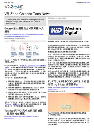 May 16th, 2012                                                                                                           Published by: VR-Zone




VR-Zone Chinese Tech News
                                                                        By Delia Yeh on May 16th, 2012
   A weekly tech news publication covering brands such
  as Apple, Google, Intel, Facebook, AMD, NVIDIA,
  ARM, ASUS


Google 推出網路安全知識繁體中文
網站
Source: http://chinese.vr-zone.com/17156/google-released-traditional-
chinese-security-knowledge-site-05162012/
By Mengkuei Hsu on May 16th, 2012

                                                                        傳統硬碟市場接下來就真的是 Seagate 與 WD 的天下了嗎？

                                                                        Toshiba 與 WD(Western Digital)共同宣佈，已完成日前所協
                                                                        議的硬碟製造技術交換。之後，Toshiba 可以生產 3.5 吋硬
                                                                        碟，而 WD 則獲得 2.5 吋硬碟製造的技術。
                                                                        整體的協議金額在此次新聞稿中並未透露。
                                                                        此外，WD 同時完成收購 Toshiba 儲存裝置泰國廠(Toshiba
                                                                        Storage Device Thailand; TSDT)的程序，日後 TSDT 主要資
                                                                        產將整合進 WD 泰國的相關事業營運，預期未來可拉抬 WD
Google 今天推出了「不可不知」網站，教你怎麼在網路上                                           在 2.5 吋硬碟的市佔率。
保護個人資訊。
                                                                        目前 WD 的資產包括製造設備與相關智慧財產產權，將有
                                                                        效協助 Toshiba 針對桌上型電腦及消費電子產品市場所需的
Google 今天推出的「不可不知」（Good to Know）繁體中
                                                                        3.5 吋硬碟進行製造、銷售，同時也提升 WD 3.5 吋硬碟在企
文網站，包含各種實用的網路安全小知識。如果你剛接觸網
                                                                        業應用市場的競爭力。
站，或是想知道網路上要怎麼保護個人資料，這是你開始入
手的好去處。「不可不知」預計將支援共60種語言，今日推                                             以 Toshiba 目前 SSD 的產量，包括2座在菲律賓工廠及中國
出包含中文在內的 30 種語言頁面，並將在未來幾週陸續支                                            合作製造商，將強化產品價格方面的競爭力，並且刺激產能
援其他 30 種語言。                                                             提升。Toshiba 在強化硬碟事業的發展後，預期 2014 年財
                                                                        報年度的銷售業績結果，將增至 99.85 億美元。
「不可不知」網站包含四大主題：

  1. 磪保網路活動安全性：想知道如何在網站上保護好個                                            FUJITSU LIFEBOOK LH772 / 532 更
     人資料？這個主題可以讓你知道如何選擇高強度密碼
     和避開惡意軟體；                                                           新至 Ivy Bridge 處理器平台
  2. 您的網路活動資料：這個主題包含了 Cookie 的功用，                                       Source: http://chinese.vr-zone.com/17139/fujitsu-lifebook-lh772-
     並告訴你 IP 位址如何協助網站推測您的位置；                                            lh532-05162012/
                                                                        By Chris.L on May 16th, 2012
  3. Google 保存的使用者資料：你可以在這裡了解 Google
     如何運用你的 Google 帳戶資料；
  4. 管理你的資料：你可以學到怎麼管理 Cookie、使用私
     密瀏覽以及在 Google 產品中匯入及匯出資料。

另外在「不可不知」網站中，也整合了 Google 之前推出的
「Google 家護中心」讓使用者可以透過簡單的設定，保護
自己家中的小孩不要接觸不良的搜尋資訊。


Toshiba 與 WD 完成技術交換協議
　截長補短創雙贏                                                                FUJITSU此次在台灣推出兩款全新處理器的筆記型電腦
                                                                        LH772 與 LH532。
                                                                                                                                            –

Source: http://chinese.vr-zone.com/17121/toshiba-wd-deal-is-
done-05162012/                                                          整體都以「匠」(Takumi) 作為兩台筆電的設計出發點，不過
                                                                        在LH532的部分，可以視為是LH531的處理器升級版本，從
                                                                        過去的Sandy Bridge 處理器平台晉升為全新的 Intel 第三代
                                                                        Core 處理器。


                                                                                                                                            1
 
