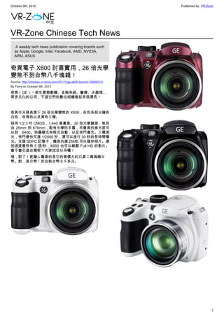 October 9th, 2012                                                   Published by: VR-Zone




VR-Zone Chinese Tech News
   A weekly tech news publication covering brands such
  as Apple, Google, Intel, Facebook, AMD, NVIDIA,
  ARM, ASUS


奇異電子 X600 討喜實用，26 倍光學
變焦不到台幣八千塊錢！
Source: http://chinese.vr-zone.com/37171/ge-x600-launch-10092012/
By Terry on October 9th, 2012

奇異（GE）一家生產發動機、金融系統、醫療、水處理…
等多元化的公司，不過它們的數位相機看起來很漂亮！



奇異今天發表旗下 26 倍光學變焦的 X600，在色系部分擁有
白色，玫瑰色以及黑色三種。
採用 1/2.3 吋 CMOS，1,440 萬畫素。26 倍光學鏡頭，焦段
由 26mm 到 676mm，配有光學防手震，而最高的感光度可
以到 6400。拍攝模式有程式自動，以及快門優先。三種測
光，快門最快可達 1/2000 秒，還可以進行 30 秒的長時間曝
光。支援 SDHC 記憶卡，機身內建 25MB 可以儲存相片。連
拍速度最快有 5 張/秒，X600 也可以錄製 Full HD 的影片。
會不會引進台灣呢？大家拭目以待囉！
哦，對了！更讓人驚喜的是它的售價大約只要二萬塊錢日
幣。對，是日幣！折合新台幣七千多元。




                                                                                       1
 