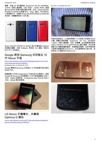 October 9th, 2012                                                                                          Published by: VR-Zone

螢幕，內建 28 奈米製程的 Qualcomm S4 Pro APQ8064,                                  By Chris.L on October 9th, 2012
1.5GHz 四核心處理器、1GB RAM / 32GB ROM，能透
過 microSDXC 記憶卡擴充儲存空間；此外，Sharp AQUOS
PHONE Xx 203SH 亦具備 NFC、1Seg、藍牙、GPS 與 Wi-
Fi 等連線方式，並擁有 Sharp AQUOS PHONE Xx 203SH 音
效技術，相機畫素則為 1,600 萬。




                                                                         而就先前的說法，LG 最快將會在 10 月底前公佈這款 Nexus
                                                                         手機，硬體方面將搭載 Qualcomm S4 Pro APQ8064
                                                                         1.5GHz 四核心處理器、2GB 記憶體，並且搭配解析度為
                                                                         1280 x 768 的 4.7 吋 TrueHD IPS Plus 顯示螢幕，另外也將
Sharp AQUOS PHONE Xx 203SH 是日本電信商 Softbank                               搭配 800 萬畫素攝影鏡頭、支援無線充電等。至於作業系統
的客製化機種，支援 Softbank 帶來的 4G 網路；預計在                                         方面將內建最新版 Android 4.2，並且選擇使用公版介面，或
2013 年 3 月前推出。                                                           者是由 LG 客製化的 Optimus UI。

Google 將和 Samsung 共同推出 10
吋 Nexus 平板
Source: http://chinese.vr-zone.com/37132/google-to-launch-new-10-inch-
nexus-tablet-with-samsung-10092012/
By Mengkuei Hsu on October 9th, 2012

Google 傳將和 Samsung 共同推出 10 吋的高階平板以對抗
Apple iPad。

根據報導 10 吋的 Google Nexus 平板目前正在開發中。這款
Google 和 Samsung 共同開發的 10 吋平板將會擁有 2560 ×
1600、299ppi 的解析度，比 Apple the New iPad 的 2048 ×
1536、264ppi 解析度更高。




LG Nexus 手機曝光，外觀與
Optimus G 類似
Source: http://chinese.vr-zone.com/37119/lg-nexus-android-smartphone-
leak-but-it-look-like-optimus-g-10092012/




                                                                                                                              4
 
