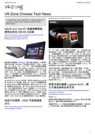 October 13th, 2012                                                                                                    Published by: VR-Zone




VR-Zone Chinese Tech News
                                                                       By Mengkuei Hsu on October 13th, 2012
   A weekly tech news publication covering brands such
  as Apple, Google, Intel, Facebook, AMD, NVIDIA,
  ARM, ASUS


ASUS Vivo Tab RT 美國預購開跑，
價格由美金 599.99 元起跳
Source: http://chinese.vr-zone.com/37638/asus-vivo-tab-rt-pre-order-
begin-price-starts-from-599-99-10132012/
By Mengkuei Hsu on October 13th, 2012




                                                                       12 日，AMD 承認了銷售不如預期。13 日來自各方面
                                                                       的消息指出，AMD 正計畫大量裁員，人數可能多達 3,500
                                                                       人。多個新聞網站，如 CNET、All Things D、Bloomberg
                                                                       和 Reuters 都引用匿名消息，表示這家公司將很快地宣布裁
                                                                       員，不過一些匿名人士則對裁員人數有不同意見。一些人表
                                                                       示 AMD 會至少裁員 10% 員工，最多裁員 20%；而其他人則
雖然我們已經聽說 Windows 平板不會太過便宜，不過現在                                         表示 AMD 正在討論裁員 30% 的可能性。AMD 在 6 月時的
我們可以知道 Windows 平板真的不便宜了。原名 Tablet                                      員工人數為 11,737 人，所以 AMD 有可能裁員 1-3 千人。消
600 的 ASUS Vivo Tab RT 平板已經美國各個網路                                      息來源表示 AMD 將在下星期宣布裁員。
零售通路展開預購，如 Staples、Newegg、TigerDirect 和                                如果此消息為真，裁員其實並不是十分讓人驚訝：它只是
FutureShop 等都可以看到，價格由美金 599.99 元（約新                                    AMD 近來一連串壞消息中的一個。AMD 去年 11 月已裁
台幣 17,521 元）起跳。而且這個價格僅包含了 10.1 吋的                                      員 1,400 名員工，其中還包含資深主管，而且從那時開始，
Tegra 3 平板本體，你必須多花約美金 200 元（約新台幣                                       有更多員工離職。AMD 的 CFO Thomas Seifert 上月才離開
5,840 元）購買鍵盤底座，才可以組合成我們常到的 ASUS                                        這家公司。AMD 上季的財報指出淨利僅有美金 3 千 7 百萬
變形平板形式。                                                                元， 收益下降了 11%，而 AMD 12 日的財報則預測第三季
從 ASUS Vivo Tab RT 的訂價，我們可以推測 Microsoft 對                              收益再下降 10 %。
於 Windows RT 的收費，因為 Vivo Tab RT 的硬體僅是過
去 ASUS Android 變形平板的更新。雖然 ASUS Vivo Tab                                熱愛洗澡的鍵盤 Logitech K310，餵
RT 的確具有 2GB RAM，是 ASUS Transformer Prime 的 2
倍，不過一樣使用原來的 Tegra 3 處理器、10.1 吋 1280 x                                  它可樂或咖啡依然可用
800 IPS 螢幕和 32GB 的 SSD，不過 Transformer Prime 僅                          Source: http://chinese.vr-zone.com/37595/washable-keyboard-logitech-
售美金 499.99 元，便宜了整整美金 100 元。而新的 ASUS                                    k310-hands-on-10122012/
Transformer Pad Infinity 雖然一樣是美金 599.99 元，不過卻                          By Mengkuei Hsu on October 13th, 2012
具備了 1920×1200 Full-HD 螢幕和更快的 1.6GHz 處理器。
                                                                       Pages: 1 2
                                                                       愛邊吃喝邊打電腦的使用者有福了，Logitech 推出水洗式鍵
收益不如預期，AMD 可能將裁員                                                       盤 K310，讓你打翻可樂或咖啡都不怕！
30%                                                                    其實我們早在 8 月就看到這把鍵盤在美國發售，它終於在
Source: http://chinese.vr-zone.com/37632/amd-report-to-layoff-30-      10 月來到台灣，因此我們當然要把它借進來沖沖水囉。
percent-employees-10132012/




                                                                                                                                              1
 