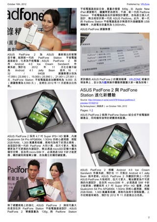 October 16th, 2012                                                                                   Published by: VR-Zone

                                                      平板電腦基座結合後，重量亦僅僅 649g，比 Apple New
                                                      iPad 還要輕巧，讓攜帶更為便利；不過，新一代的 Padfone
                                                      Station 平板電腦基座由於接頭設計變更、改為直立插入式
                                                      設計，無法相容於第一代的 ASUS Padfone。此外，新一代
                                                      的 Padfone Station 平板電腦基座亦無提供外接鍵盤與 USB
                                                      傳輸埠，內建電池容量則為 5,000mAh。
                                                      ASUS PadFone 建議售價：




ASUS     PadFone    2   為      ASUS     最新推出的智慧
型手機，能與新一代的             PadFone      Station  平板電腦
基座結合，化身為平板電腦；ASUS                   PadFone    2 採
用     Android  4.0    Ice     Cream     Sandwich 作
業系統，預計在           2012       年    11      月左右會升級
為     Android   4.1    Jelly    Bean      版本，16   /
32           /         64GB             建議售價分別為
17,990（23,990）、19,900（25,990）、21,901（27,901）
元，PadFone Station 平板電腦基座加購價格為 6,000 元                 更詳盡的 ASUS PadFone 2 的實測報導，VR-ZONE 將會於
（建議售價為 8,990 元），並將在 2012 年 11 月底推出白色                  稍後奉上，並分為外觀與操作體驗兩篇讓大家一睹為快唷！
款。
                                                      ASUS PadFone 2 與 PadFone
                                                      Station 進化新體驗
                                                      Source: http://chinese.vr-zone.com/37816/asus-padfone-2-
                                                      preview-10162012/
                                                      By fantasytrees（跳跳虎） on October 16th, 2012

                                                      Pages: 1 2
                                                      ASUS PadFone 2 能與 PadFone Station 結合成平板電腦新
                                                      穎產品，同時擁有強悍的硬體規格配置。




ASUS PadFone 2 採用 4.7 吋 Super IPS+ HD 螢幕，內建
Qualcomm S4 Pro APQ8064, 1.5GHz 四核心處理器，搭配
2GB RAM、1,300 萬畫素相機，規格均為時下的頂尖規格；
造型設計與一代的 PadFone 大同小異，但尺寸更大，電池
變更為不可更換的內建設計、無法透過 microSD 記憶卡擴充
儲存空間，並改用 micro-SIM 卡，必須透過 SIM 卡針才能更
換，觸控鍵則與螢幕分離，改為獨立的觸控鍵配置。




                                                      ASUS PadFone 2 搭載 Android 4.0 Ice Cream
                                                      Sandwich 作業系統，預計在 11 月推出 Android 4.1 Jelly
                                                      Bean 版本更新。ASUS PadFone 2 外觀設計與上一代的
                                                      ASUS PadFone 大致相同，但尺寸更大，電池變更為不可更
                                                      換的內建設計，並改用 micro-SIM 卡，必須透過 SIM 卡針
                                                      才能更換；硬體採用 4.7 吋 Super IPS+ HD 螢幕，內建
                                                      Qualcomm S4 Pro APQ8064, 1.5GHz 四核心處理器，搭配
                                                      2GB RAM、1,300 萬畫素相機，規格均為現今頂階配置。上
                                                      市初期僅有褐色，預計在 2012 年 11 月底推出白色款。


除了硬體規格上的強化，ASUS PadFone 2 與前代最大
的差別在於 PadFone Station 平板電腦基座設計；ASUS
PadFone 2 單機重量為 135g，與 Padfone Station

                                                                                                                        2
 