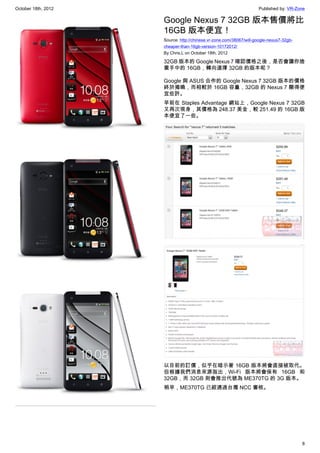 October 18th, 2012                                                  Published by: VR-Zone

                     Google Nexus 7 32GB 版本售價將比
                     16GB 版本便宜！
                     Source: http://chinese.vr-zone.com/38067/will-google-nexus7-32gb-
                     cheaper-than-16gb-version-10172012/
                     By Chris.L on October 18th, 2012

                     32GB 版本的 Google Nexus 7 確認價格之後，是否會讓你捨
                     棄手中的 16GB，轉向選擇 32GB 的版本呢？

                     Google 與 ASUS 合作的 Google Nexus 7 32GB 版本的價格
                     終於揭曉，而相較於 16GB 容量，32GB 的 Nexus 7 顯得便
                     宜些許。
                     早前在 Staples Advantage 網站上，Google Nexus 7 32GB
                     又再次現身，其價格為 248.37 美金，較 251.49 的 16GB 版
                     本便宜了一些。




                     以目前的訂價，似乎在暗示著 16GB 版本將會直接被取代。
                     但根據我們消息來源指出，Wi-Fi 版本將會保有 16GB 和
                     32GB，而 32GB 則會推出代號為 ME370TG 的 3G 版本。
                     稍早，ME370TG 已經通過台灣 NCC 審核。




                                                                                         8
 