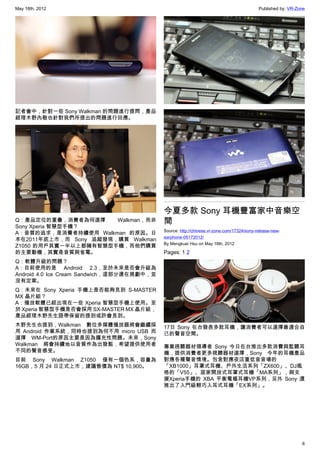 May 18th, 2012                                                                             Published by: VR-Zone




記者會中，針對一些 Sony Walkman 的問題進行提問，產品
經理木野內敬也針對我們所提出的問題進行回應。




                                            今夏多款 Sony 耳機豐富家中音樂空
Q：產品定位的重疊，消費者為何選擇      Walkman，而非           間
Sony Xperia 智慧型手機？
                                            Source: http://chinese.vr-zone.com/17324/sony-release-new-
A：音質的追求，是消費者持續使用 Walkman 的原因。日
                                            earphone-05172012/
本在2011年底上市，而 Sony 追蹤發現，購買 Walkman
                                            By Mengkuei Hsu on May 18th, 2012
Z1050 的用戶其實一半以上都擁有智慧型手機，而他們購買
的主要動機，其實是音質與省電。                             Pages: 1 2
Q：軟體升級的問題？
A：目前使用的是 Android 2.3，至於未來是否會升級為
Android 4.0 Ice Cream Sandwich，這部分還在規劃中，並
沒有定案。
Q：未來在 Sony Xperia 手機上是否能夠見到 S-MASTER
MX 晶片組？
A：播放軟體已經出現在一些 Xperia 智慧型手機上使用。至
於 Xperia 智慧型手機是否會採用 SX-MASTER MX 晶片組，
產品經理木野先生語帶保留的提到或許會見到。
木野先生也提到，Walkman 數位多媒體播放器將會繼續採               17日 Sony 在台發表多款耳機，讓消費者可以選擇最適合自
用 Android 作業系統，同時也提到為何不用 micro USB 而        己的聲音空間。
選擇 WM-Port的原因主要是因為擴充性問題。未來，Sony
Walkman 將會持續地以音質作為出發點，希望提供使用者               專業視聽器材領導者 Sony 今日在台推出多款消費與監聽耳
不同的聲音感受。                                    機，提供消費者更多視聽器材選擇，Sony 今年的耳機產品
目前 Sony Walkman Z1050 僅有一個色系，容量為            對應各種聲音情境。包含對應夜店重低音音場的
16GB，5 月 24 日正式上市，建議售價為 NT$ 10,900。         「XB1000」耳罩式耳機、戶外生活系列「ZX600」、DJ風
                                            格的「V55」、居家開放式耳罩式耳機「MA系列」，與支
                                            援Xperia手機的 XBA 平衡電樞耳機VP系列，另外 Sony 還
                                            推出了入門級輕巧入耳式耳機「EX系列」。




                                                                                                              6
 