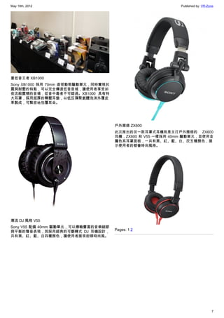 May 18th, 2012                                             Published by: VR-Zone




重低音王者 XB1000
Sony XB1000 採用 70mm 直徑動態驅動單元，同時實現抗
震與耐壓的特點，可以完全傳達低音音域，讓使用者享受如
夜店般震憾的音場，低音中毒者不可錯過。XB1000 具有特
大耳罩，採用超厚的釋壓耳墊，以低反彈聚氨醴泡沫外覆皮
革製成，可緊密地包覆耳朵。




                                     戶外雅痞 ZX600
                                     此次推出的另一款耳罩式耳機則是主打戶外雅痞的 ZX600
                                     耳機，ZX600 和 V55 一樣採用 40mm 驅動單元，並使用金
                                     屬色系耳罩面板，一共有黑、紅、藍、白、灰五種顏色，展
                                     示使用者的都會時尚風格。




潮流 DJ 風格 V55
Sony V55 配備 40mm 驅動單元，可以傳輸豐富的音樂細節
與平衡的聲音表現，其採用經典的可翻轉式 DJ 耳機設計，         Pages: 1 2
共有黑、紅、藍、白四種顏色，讓使用者展現街頭時尚風。




                                                                              7
 