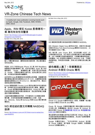May 24th, 2012                                                                                                       Published by: VR-Zone




VR-Zone Chinese Tech News
                                                                    By Delia Yeh on May 24th, 2012
   A weekly tech news publication covering brands such
  as Apple, Google, Intel, Facebook, AMD, NVIDIA,
  ARM, ASUS


Apple、RIM 侵犯 Kodak 影像專利一
案 專利有效性待釐清
Source: http://chinese.vr-zone.com/18129/kodak-apple-rim-patent-
infringement-case-05242012/
By Delia Yeh on May 24th, 2012

                                                                    WD 確認將把股票交易從紐約證交所轉移至 NASDAQ。

                                                                    WD (Western Digital Corp.)宣佈自6月起，其股市交易由紐
                                                                    約證交所(New York Stock Exchange)轉移至 NASDAQ ，公
                                                                    司代號維持 WDC 不變。
                                                                    WD 執行長 John Coyne 表示，在完成收購 HGST (日
                                                                    立環球儲存科技)後，WD 有信心成為儲存解決方案的領導廠
                                                                    商，WD 長期專注於維持營運成長，以期讓消費者與投資人
                                                                    均能獲益。WD 的股票交易轉移至 NASDAQ 之後，不僅更
亂七八糟的專利糾紛，實情到底是怎麼回事，想必還是讓法                                          具經濟效益、享有更好的服務，同時 WD 的曝光度也隨之藉
官來決定吧。                                                              此提升。

柯達在 2010 年控告Apple iPhone 3G 與 RIM BlackBerry                        綠色機器人贏了！陪審團裁定
裝置侵犯柯達影像專利一案，初步判決裁定 Apple 與 RIM
確有侵犯    Kodak 影像專利之實，但是行政法官同時表                                      Android 未侵犯 Oracle 專利
示，Kodak 所聲有的專利已經失效。由於此案仍有上訴空                                        Source: http://chinese.vr-zone.com/18122/jury-verdict-android-doesnt-
間，未來將如何發展需持續觀察。                                                     infringe-oracles-patent-05242012/
由於針對 Kodak 影像專利的有效期限出現爭議，美國專利商                                      By Mengkuei Hsu on May 24th, 2012
標局聲稱此專利有效期限為 2010 年 12 月，但國際貿易委員
會確認為期限為 2012 年 9 月 21 日，兩方認定不同，增加日
後訴訟過程的諸多變數。
Kodak 智慧財產長 Timothy Lynch 對於此案初步判決感到欣
慰，但希望行政法官能針對專利有效性深入調查，儘管如
此，Kodak 相信最終將贏得最後的判決。Kodak 投入數十億
的資金發展領先業界的數位影像技術，因此我們將竭力保護
這些可貴的智慧資產。
正處於破產保護階段的柯達，手中握有約1100項數位影像
專利權，目前希望透過專利授權擴增收入來源，包括
LG、Motorola、Nokia 與 Samsung 均與 Kodak 簽訂專利授                          Oracle V.S. Google 的專利攻防告一段落，陪審團一致決議
權協定。                                                                Google 未侵犯 Oracle 的 Java 專利。

WD 將從紐約證交所轉戰 NASDAQ                                                 Oracle 和 Google 的專利爭議的第二戰在美國北加州的地
                                                                    方法院上演，陪審團最後一致決定 Google 的 Android 系
掛牌                                                                  統並未侵犯 Oracle 在美國專利號 RE38,104  和美國專利號
Source: http://chinese.vr-zone.com/18119/wdc-move-to-nasdaq-from-   6,061,520 裡的各項專利。
nyse-05242012/
                                                                    做出這個判決的美國北加州地方法院法官 William Alsup 表
                                                                    示這是他參與過時間最長的民事訴訟，而且他下星期將審理
                                                                    與此案相關的著作權案件。
                                                                    Google 在聲明中指出：「今天法官判決 Android 並未侵
                                                                    犯 Oracle 的專利，這不僅是 Google 的勝利，而是整個
                                                                    Android 生態圈的勝利。」



                                                                                                                                            1
 
