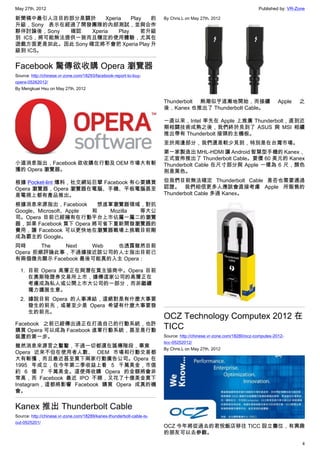 May 27th, 2012                                                                                                       Published by: VR-Zone

新聞稿中最引人注目的部分是關於        Xperia    Play  的                               By Chris.L on May 27th, 2012
升級，Sony 表示在經過了開發團隊的內部測試，並與合作
夥伴討論後，Sony  確認    Xperia    Play     若升級
到 ICS，將可能無法提供一致而且穩定的使用體驗，尤其在
遊戲方面更是如此。因此 Sony 確定將不會把 Xperia Play 升
級到 ICS。


Facebook 驚傳欲收購 Opera 瀏覽器
Source: http://chinese.vr-zone.com/18293/facebook-report-to-buy-
opera-05262012/
By Mengkuei Hsu on May 27th, 2012


                                                                       Thunderbolt 熱潮似乎逐漸地開始，而接續                               Apple   之
                                                                       後，Kanex 也推出了 Thunderbolt Cable。

                                                                       一直以來，Intel 率先在 Apple 上推廣 Thunderbolt，直到近
                                                                       期相關技術成熟之後，我們終於見到了 ASUS 與 MSI 相續
                                                                       推出帶有 Thunderbolt 接頭的主機板。
                                                                       至於周邊部分，我們還是較少見到，特別是在台灣市場。
                                                                       第一家製造出 MHL-HDMI 讓 Android 智慧型手機的 Kanex，
                                                                       正式宣佈推出了 Thunderbolt Cable。要價 60 美元的 Kanex
小道消息指出，Facebook 欲收購在行動及 OEM 市場大有斬                                      Thunderbolt Cable 在尺寸部分與 Apple 一樣為 6 尺，顏色
獲的 Opera 瀏覽器。                                                          則是黑色。

根據 Pocket-lint 爆料，社交網站巨擘 Facebook 有心要購買                                但我們目前無法確定 Thunderbolt Cable 是否也需要通過
Opera 瀏覽器，Opera 瀏覽器在電腦、手機、平板電腦甚至                                       認證。 我們相信更多人應該會直接考慮 Apple 所販售的
是電視上都有產品推出。                                                            Thunderbolt Cable 多過 Kanex。

根據消息來源指出，Facebook       想進軍瀏覽器領域，對抗
Google、Microsoft、Apple 和  Mozilla 等大公
司。Opera 目前已經擁有在行動平台上市佔屬一屬二的瀏覽
器，如果 Facebook 買下 Opera 將可省下重新開發瀏覽器的
費用，讓 Facebook 可以更快地在瀏覽器戰場上挑戰目前剛
成為霸主的 Google。
同時      The Next   Web  也透露雖然目前
Opera 拒絕評論此事，不過據接近該公司的人士指出目前已
有兩個徵兆顯示 Facebook 最後可能真的入主 Opera：

  1. 目前 Opera 高層正在與潛在買主協商中。Opera 目前
     在奧斯陸證券交易所上市，據傳這家公司的高層正在
     考慮成為私人或公開上市大公司的一部分，而非繼續
     獨力擴展生意。
  2. 據說目前 Opera 的人事凍結，這絕對是有什麼大事要
     發生的前兆，或著至少是 Opera 希望有什麼大事要發
     生的前兆。
                                                                       OCZ Technology Computex 2012 在
Facebook 之前已經傳出過正在打造自己的行動系統，也許
購買 Opera 可以成為 Facebook 進軍行動系統，甚至是行動
                                                                       TICC
裝置的第一步。                                                                Source: http://chinese.vr-zone.com/18280/ocz-computex-2012-
                                                                       ticc-05252012/
雖然消息來源言之鑿鑿，不過一切都還在謠傳階段，畢竟
                                                                       By Chris.L on May 27th, 2012
Opera 近來不但在使用者人數、 OEM 市場和行動交易都
大有斬獲，而且最近甚至買下兩家行動廣告公司。Opera 在
1995 年成立，在今年第二季收益上看 5 千萬美金，市值
約 6 億 7 千萬美金。這使得收購 Opera 的金額將會非
常高，而 Facebook 最近 IPO 不順，又花了十億美金買下
Instagram，這都將影響 Facebook 購買 Opera 成真的機
會。


Kanex 推出 Thunderbolt Cable
Source: http://chinese.vr-zone.com/18289/kanex-thunderbolt-cable-is-
out-0525201/
                                                                       OCZ 今年將從過去的君悅飯店移往 TICC 設立攤位，有興趣
                                                                       的朋友可以去參觀。

                                                                                                                                        4
 