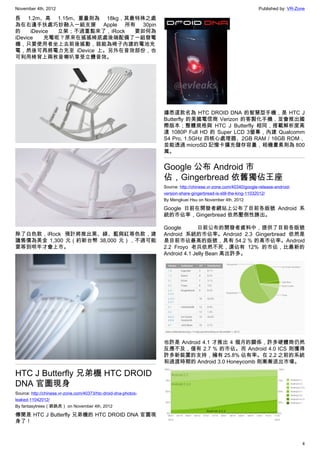 November 4th, 2012                                                                                               Published by: VR-Zone

長 1.2m、高 1.15m、重量則為 18kg，其最特殊之處
為在右邊手扶處巧妙融入一組支援 Apple 所有 30pin
的     iDevice 立架；不過重點來了，iRock 要如何為
iDevice    充電呢？原來在搖搖椅底處後端配備了一組發電
機，只要使用者坐上去前後搖動，就能為椅子內建的電池充
電，然後可再將電力充至 iDevice 上。另外在音效部份，也
可利用椅背上兩枚音喇叭享受立體音效。




                                                                 據悉這款名為 HTC DROID DNA 的智慧型手機，是 HTC J
                                                                 Butterfly 的美國電信商 Verizon 的客製化手機，並會推出國
                                                                 際版本；整體規格與 HTC J Butterfly 相同，搭載解析度高
                                                                 達 1080P Full HD 的 Super LCD 3螢幕，內建 Qualcomm
                                                                 S4 Pro, 1.5GHz 四核心處理器、2GB RAM / 16GB ROM，
                                                                 並能透過 microSD 記憶卡擴充儲存容量，相機畫素則為 800
                                                                 萬。


                                                                 Google 公布 Android 市
                                                                 佔，Gingerbread 依舊獨佔王座
                                                                 Source: http://chinese.vr-zone.com/40340/google-release-android-
                                                                 version-share-gingerbread-is-still-the-king-11032012/
                                                                 By Mengkuei Hsu on November 4th, 2012

                                                                 Google 日前在開發者網站上公布了目前各版號 Android 系
                                                                 統的市佔率，Gingerbread 依然壓倒性勝出。

                                                                 Google        日前公布的開發者資料中，提供了目前各版號
除了白色款，iRock 預計將推出黑、綠、藍與紅等色款，建                                    Android 系統的市佔率。Android 2.3 Gingerbread 依然是
議售價為美金 1,300 元（約新台幣 38,000 元），不過可能                               是目前市佔最高的版號，具有 54.2 % 的高市佔率。Android
要等到明年才會上市。                                                       2.2 Froyo 老兵依然不死，還佔有 12% 的市佔，比最新的
                                                                 Android 4.1 Jelly Bean 高出許多。




                                                                 也許是 Android 4.1 才推出 4 個月的關係，許多硬體商仍然
                                                                 反應不及，僅有 2.7 % 的市佔。而 Android 4.0 ICS 則獲得
                                                                 許多新裝置的支持，擁有 25.8% 佔有率。在 2.2 之前的系統
                                                                 和過渡時期的 Android 3.0 Honeycomb 則漸漸退出市場。

HTC J Butterfly 兄弟機 HTC DROID
DNA 官圖現身
Source: http://chinese.vr-zone.com/40373/htc-droid-dna-photos-
leaked-11042012/
By fantasytrees（跳跳虎） on November 4th, 2012

傳聞是 HTC J Butterfly 兄弟機的 HTC DROID DNA 官圖現
身了！



                                                                                                                                    4
 