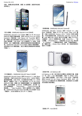October 25th, 2012                                                               Published by: VR-Zone

功能，拍攝出更佳的影像，搭配 A6 處理器，能提供快速的
拍照能力。




                                                     【智慧相機 – SAMSUNG GALAXY Camera】
                                                     SAMSUNG GALAXY Camera 採用 Android 4.1 Jelly
【亞太旗艦 – SAMSUNG GALAXY S III CDMA】                   Bean 作業系統，具備 4.8 吋 HD Super Clear LCD 螢
SAMSUNG GALAXY S III CDMA 搭載 4.8 吋 HD Super          幕，內建 SAMSUNG Exynos 4212, 1.4GHz 四核心處理
                                                     器。不同於智慧型手機，SAMSUNG GALAXY Camera 搭
AMOLED 電容式觸控螢幕，採用 Android 4.0.4 Ice Cream
                                                     載 1,600 萬的 BSI CMOS 感光元件相機，擁有 F2.8 的大
Sandwich 作業系統，以及 Nature UX TouchWiz 操作介
                                                     光圈設計，以及 21 倍變焦功能，內建「Smart Pro」、「相
面，配備三星自家研發的 SAMSUNG Exynos 4412, 1.4GHz
                                                     片精靈」（PhotoWizard），並能透過 Google Play 商店與
四核心處理器、1GB RAM，加上支援每秒 3.3 連拍、快速
                                                     「S Suggest」，下載豐富的應用，搭配「自動雲端備份」
對焦的 800 萬畫素相機，能提供相當強悍的效能與實拍表
                                                     與「攝影分享」（Share Shot）等功能，是一款富具智慧功
現。SAMSUNG GALAXY S III CDMA 支援亞太電信網路，
                                                     能的小巧相機！
並能透過 EVDO 網路連線，是亞太電信近期最強悍的智慧型
手機之一。




                                                     【美型中階 – LG Optimus L9】
【大容量進化 – SAMSUNG GALAXY Note II 32GB】                LG Optimus L9 是一款中階定位的雙核心智慧型手機，配備
                                                     4.7 吋、960 x 540 解析度螢幕，內建 TI OPMA 4430,
SAMSUNG GALAXY Note II 採用 Android 4.1.1 Jelly Bean
                                                     1GHz 雙核心處理器、1GB RAM / 4GB ROM，作業系統
作業系統，內建 SAMSUNG Exynos 4412, 1.6GHz 四核心
                                                     則為 Android 4.0 Ice Cream Sandwich 版本。此外，LG
處理器處理器、2GB RAM，在台灣目前共有推 16 / 32GB
                                                     Optimus L9 內建的是 500 萬畫素相機，並能透過 VGA 鏡頭
雙版本；螢幕為 1280 x 720 解析度的 5.5 吋 HD Super
                                                     自拍或撥打視訊電話。
AMOLED 面板，配備 800 萬畫素相機與 190 萬畫素前置
鏡頭，以及容量達 3,100mAh 的鋰電池設計。並支援「Air
View 懸筆感應」、「Popup Note」、「Quick Command 筆
勢感應」、「Idea Visualizer」等多工處理與 S Pen 相關功
能。SAMSUNG GALAXY Note II 在台灣上市之初僅有 16GB
一種版本，32GB 款預計在 2012 年 11 月推出。




                                                     【超值入門 – moii E801】


                                                                                                    5
 