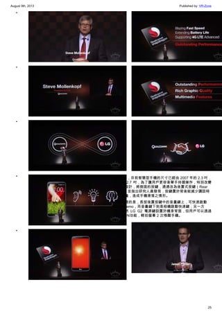 August 9th, 2013 Published by: VR-Zone
25
•
•
•
•
•
•
•
•
LG 表示，目前智慧型手機的尺寸已經由 2007 年的 2.3 吋，
提昇至 2.7 吋，為了讓用戶更容易單手持握操作，特別改變
以往的設計，將側面的按鍵，通通改為後置式按鍵（Rear
Key），並指出研究人員發現，按鍵置於背後能減少講話時
調整音量，造成手機滑落之情形。
值得一提的是，長按後置按鍵中的音量鍵上，可快速啟動
QuickMemo，而音量鍵下則是相機啟動快速鍵；另一方
面，雖然 LG G2 電源鍵設置於機身背面，但用戶可以透過
KnockON功能，輕拍螢幕 2 次喚醒手機。
•
 