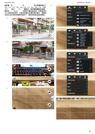 August 9th, 2013 Published by: VR-Zone
36
級相機，而 10 倍光學變焦提供了
1.0、1.2、1.4、1.6、1.8、2.2、3.1、4.2、5.6、7.9，以及
10.0 等共 11 種焦段，筆者實際體驗後發覺，
雖然有 O.I.S. 光學防手震系統加持，但當使用到
10.0 倍焦段拍照時，比較容易會有手震的情況發生，建議若
在室內且沒有使用腳架的情形下，還是別將焦段逼到極限。
•
•
•
•
•
•
•
•
•
 