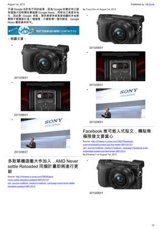 August 1st, 2013 Published by: VR-Zone
12
不過 Google 也許有不同的結果，因為 Google 的剛好有已經
有個強大的新聞收集服務 Google News，同時也已高度本地
化，因此對 Google 來說，提供與使用者高度相關的本地新
聞將不需重新打造一個服務，只要新增一個功能從 Google
News 截取資料即可。
:: 相關文章 ::
•
2013/08/01
•
2013/08/01
•
2013/08/01
多款單機遊戲大作加入，AMD Never
settle Reloaded 同捆計畫即將進行更
新
Source: http://chinese.vr-zone.com/76638/amd-
never-settle-reloaded-updated-08012013/?
utm_source=rss&utm_medium=rss&utm_campaign=amd-never-settle-
reloaded-updated-08012013
By Tony.Chiu on August 1st, 2013
•
2013/08/01
•
2013/08/01
•
2013/08/01
Facebook 推可嵌入式貼文，轉貼無
極限發文要當心
Source: http://chinese.vr-zone.com/76637/facebook-
push-embedded-posted-just-like-twitter-08012013/?
utm_source=rss&utm_medium=rss&utm_campaign=facebook-push-
embedded-posted-just-like-twitter-08012013
By Christine.T on August 1st, 2013
•
2013/08/01
 