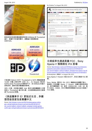 August 12th, 2013 Published by: VR-Zone
28
較為特別的是這款轉接器採用的是 ASMedia 的 Thunderbolt
晶片，根據手中的資料顯示，這顆晶片型號應該是
ASM1424。
只是這款 Delock 61971 Thunderbolt to SATA 轉接器要價
12,800 日圓（約新台幣 3,980 元），比 Seagate 推出的
GoFlex Desk Thunderbolt 要便宜不少，但 ASMedia 的晶片
表現如何，還有待更多數據提供參考。
另外一方面，目前無法確認 Intel 是否已經授權讓第三方開
始投入 Thunderbolt 晶片的生產，以及這款產品是否已經通
過 Thunderbolt 認證。
《俠盜獵車手 5》更貼近生活，多國
語言版首度包含繁體中文
Source: http://chinese.vr-zone.com/78213/rockstar-games-confirm-
gta-v-will-get-traditional-chinese-in-ps3-and-xbox360-08102013/?
utm_source=rss&utm_medium=rss&utm_campaign=rockstar-games-
confirm-gta-v-will-get-traditional-chinese-in-ps3-and-xbox360-08102013
By Christine.T on August 10th, 2013
日規版率先通過美國 FCC，Sony
Xperia i1 預期將在 IFA 登場
Source: http://chinese.vr-zone.com/78193/sony-xperia-i1-by-ntt-docomo-
passed-fcc-and-confirm-codename-is-honami-so-01f-08102013/?
utm_source=rss&utm_medium=rss&utm_campaign=sony-xperia-i1-by-ntt-
docomo-passed-fcc-and-confirm-codename-is-honami-so-01f-08102013
By fantasytrees（跳跳虎） on August 10th, 2013
Sony Xperia i1 Honami 日版 SO-01F，於近日通過 FCC 認
證。
Sony Mobile 預計在 IFA 2013 德國柏林消費電子展上，
發表新一代的旗艦 Xperia i1 Honami；根據日期的訊息指
出，該手機將會有 3G 版本 C6902/L39h，以及 4G 版
本 C6903、C6906，而日本電信商客製版本也在近日通過了
FCC 認證。
 