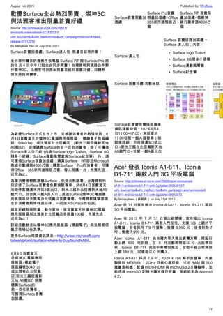 August 1st, 2013 Published by: VR-Zone
17
歡慶Surface全台熱烈開賣，燦坤3C
與法雅客推出限量首賣好禮
Source: http://chinese.vr-zone.com/76511/
microsoft-news-release-07312013/?
utm_source=rss&utm_medium=rss&utm_campaign=microsoft-news-
release-07312013
By Mengkuei Hsu on July 31st, 2013
Surface首賣加值禮、Surface達人包  限量百組等你拿！
全台眾所矚目的微軟平板電腦 Surface RT 與 Surface Pro 將
於 8 月 4 日中午12點全台同步開賣！台灣微軟與通路合作夥
伴燦坤3C、法雅客特別推出限量百組的首賣好禮，回饋熱
情支持的消費者。
為歡慶Surface正式在台上市，並感謝消費者的熱情支持，8
月4日首賣當天於燦坤3C電腦應用展展區 (標緻電子展區編
號 B0401a) 或法雅客台北信義店 (新光三越信義新天地
A9館B2) 排隊購買Surface的前一百名消費者，除了可獲得
Surface達人包乙組 (內含Surface logo T-shirt、Surface 8G
隨身小硬碟、Surface運動風臂套與Surface紀念筆) 外，還
可獲得Surface首賣加值禮：購買Surface RT即送Microsoft
無線行動滑鼠4000乙個；購買Surface Pro的消費者，可獲
得Office 365家用進階版乙套。每人限購一台，先買先送，
送完為止。
為讓消費者輕鬆選購Surface，免受炎熱酷暑，台灣微軟特
別安排了Surface首賣會免費接駁專車，於8月4日首賣當天
沿線停靠捷運市府站3號出口、新光三越台北信義新天地A9
館門口、及世貿一館A區入口，直達Surface燦坤3C電腦應
用展展區及法雅客台北信義店首賣會場。台灣微軟誠摯邀請
全台消費者熱情呼朋引伴，一同加入Surface的行列。
超值好禮限時限量，動作要快！僅首賣當天於燦坤3C電腦
應用展展區和法雅客台北信義店各限量100組，先買先送，
送完為止！
詳細活動辦法以燦坤3C應用展展區 (標緻電子) 與法雅客信
義店現場公告為準。
更多Surface相關資訊請至：http://www.microsoft.com/
taiwan/promo/surface-where-to-buy/launch.htm。
8月4日首賣當天
於燦坤3C電腦應用
展展區 (標緻電子
展區編號B0401a)
或法雅客台北信義
店(新光三越信義新
天地 A9館B2) 排隊
購買Surface的
前一百名消費者，
可獲得Surface首賣
加值禮。
 
Surface首賣限量加
值禮
 
Surface Pro首賣
限量加值禮─Office
365家用進階版乙
套 
Surface RT 首賣限
量加值禮─微軟無
線行動滑鼠4000乙
個
Surface 達人包
Surface 首賣排隊加碼禮 ─
Surface 達人包，內含：
• Surface logo T-shirt
• Surface 8G隨身小硬碟
• Surface運動風臂套
• Surface紀念筆
Surface 首賣好禮 活動地點
 
Surface首賣會免費接駁專車
資訊接駁時間：102年8月4
日11:00~17:00（末班車於
17:00從展一館Ａ區發車）接
駁車路線：市府捷運站3號出
口→新光三越台北信義新天地
A9館門口→世貿一館A區入口
Acer 發表 Iconia A1-811、Iconia
B1-711 兩款入門 3G 平板電腦
Source: http://chinese.vr-zone.com/76600/acer-announced-
a1-811-and-iconia-b1-711-with-3g-tablet-08012013/?
utm_source=rss&utm_medium=rss&utm_campaign=acer-announced-
a1-811-and-iconia-b1-711-with-3g-tablet-08012013
By fantasytrees（跳跳虎） on July 31st, 2013
Acer 於 31 日宣布推出 Iconia A1-811、Iconia B1-711 兩款
3G 平板電腦。
Acer 在 2013 年 7 月 31 日發出新聞稿，宣布推出 Iconia
A1-811、Iconia B1-711 兩款入門定位、支援 3G 上網的平
板電腦，前者採用 7.9 吋螢幕，售價 8,990 元，後者則為 7
吋，售價 7,990 元。
Acer Iconia A1-811 由台灣大哥大推出資費方案，搭配行
動上網 699 吃到飽，在 8 月活動期間能以 0 元起帶回
家，Iconia B1-711 則由中華電信推出，全能平板方案無限
上網 680 元，同樣能以 0 元購入。
Iconia A1-811 採用 7.9 吋、1024 x 768 解析度螢幕，內建
聯發科 MT6589, 1.2GHz 四核心處理器、1GB RAM 與 500
萬畫素相機，配備 micro-HDMI 與 microUSB 2.0 傳輸埠，並
能透過 microSD 記憶卡擴充儲存容量，系統版本為 Android
4.2。
 