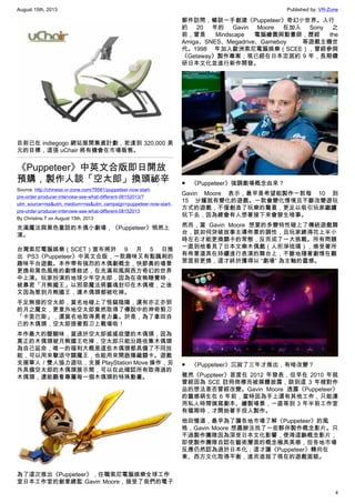 August 15th, 2013 Published by: VR-Zone
4
目前已在 indiegogo 網站展開集資計劃，若達到 320,000 美
元的目標，這張 uChair 將有機會在市場販售。
《Puppeteer》中英文合版即日開放
預購，製作人談「空太郎」換頭祕辛
Source: http://chinese.vr-zone.com/78581/puppeteer-now-start-
pre-order-producer-interview-see-what-different-08152013/?
utm_source=rss&utm_medium=rss&utm_campaign=puppeteer-now-start-
pre-order-producer-interview-see-what-different-08152013
By Christine.T on August 15th, 2013
充滿魔法與黑色童話的木偶小劇場，《Puppeteer》悄然上
演。
台灣索尼電腦娛樂（SCET）宣布將於 9 月 5 日推
出 PS3《Puppeteer》中英文合版，一款趣味又有點諷刺的
趣味平台遊戲。本作帶有強烈的木偶劇概念，快節奏的場景
更換和黑色風格的劇情敘述，在充滿和風與西方奇幻的世界
中上演。玩家扮演的地球少年空太郎，因為在夜晚睡覺時，
被暴君「月熊國王」以邪惡魔法將靈魂封印在木偶裡，之後
又因為惹到月熊國王，連木偶頭都被吃掉。
手足無措的空太郎，莫名地碰上了怪貓陰陽，還有亦正亦邪
的月之魔女，更意外地空太郎竟然取得了傳說中的神奇剪刀
「卡里巴斯」，還莫名地取得勇者力量。於是，為了拿回自
己的木偶頭，空太郎提著剪刀上戰場啦！
本作最大的醍醐味，莫過於空太郎搖搖欲墜的木偶頭，因為
真正的木偶頭被月熊國王吃掉，空太郎只能沿路收集木偶頭
為自己延命，唯一的福利大概是這些木偶頭都具備了不同技
能，可以用來擊退守關魔王，也能用來開啟隱藏關卡。遊戲
支援單人／雙人協力遊玩，支援 PlayStation Move 操作，另
外具備空太郎的木偶頭展示間，可以在此確認所有取得過的
木偶頭，還能觀看專屬每一個木偶頭的特殊動畫。
為了這次推出《Puppeteer》，任職索尼電腦娛樂全球工作
室日本工作室的創意總監 Gavin Moore，接受了我們的電子
郵件訪問，暢談一手創建《Puppeteer》奇幻小世界。入行
約 20 年的 Gavin Moore 在加入 Sony 之
前，曾是 Mindscape 電腦繪圖與動畫師，歷經 the
Amiga、SNES、Megadrive、Gameboy 等遊戲主機世
代。1998 年加入歐洲索尼電腦娛樂（SCEE），曾經參與
《Getaway》製作專案；現已經在日本定居約 9 年，長期鑽
研日本文化並進行新作開發。
●　《Puppeteer》強調劇場概念由來？
Gavin Moore 表示，最早是希望能製作一款每 10 到
15 分鐘就有變化的遊戲。一款會變化情境且不斷改變遊玩
方式的遊戲，不僅創造了玩樂的驚喜，更足以吸引玩家繼續
玩下去，因為總會有人想著接下來會發生啥事。
然而，當 Gavin Moore 想要的多變特性碰上了傳統遊戲舞
台，該如何突破故事主導佈景的調性，且玩家總得花上半小
時左右才能更換關卡的常態，反而成了一大挑戰。所有問題
一直到他看見了日本文樂木偶戲（人形淨琉璃），感受著所
有佈景道具在持續進行表演的舞台上，不斷地隨著劇情在觀
眾面前更換，這才終於獲得以 “劇場” 為主軸的靈感。
●　《Puppeteer》沉寂了三年才推出，有啥改變？
雖然《Puppteer》首度在 2012 年發表，但早在 2010 年就
曾經因為 SCE 註冊商標而被媒體披露，談到這 3 年裡對作
品的想法是否曾經改變。Gavin Moore 透露《Puppeteer》
的靈感萌生在 6 年前，當時因為手上還有其他工作，只能運
用私人時間撰寫劇本、繪製場景，一直等到 3 年半前工作室
有檔期時，才開始著手投入製作。
他回憶道，最早為了讓各地市場了解《Puppeteer》的風
格，Gavin Moore 想盡辦法找了一些夥伴製作概念影片。只
不過製作團隊因為深受日本文化影響，使得這齣概念影片，
即使製作團隊自認在藝術層面的概念極具美感，但各地市場
反應仍然認為過於日本化；這才讓《Puppeteer》轉向在
東、西方文化取得平衡，進而造就了現在的遊戲面貌。
 