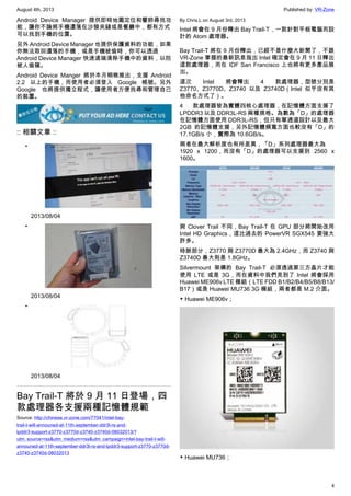August 4th, 2013 Published by: VR-Zone
4
Android Device Manager 提供即時地圖定位和響鈴尋找功
能，讓你不論將手機遺落在沙發夾縫或是餐廳中，都有方式
可以找到手機的位置。
另外 Android Device Manager 也提供保護資料的功能，如果
你無法取回遺落的手機，或是手機被偷時，你可以透過
Android Device Manager 快速遠端清除手機中的資料，以防
被人偷窺。
Android Device Manger 將於本月稍晚推出，支援 Android
2.2 以上的手機，而使用者必須登入 Google 帳號。另外
Google 也將提供獨立程式，讓使用者方便找尋和管理自己
的裝置。
:: 相關文章 ::
•
2013/08/04
•
2013/08/04
•
2013/08/04
Bay Trail-T 將於 9 月 11 日登場，四
款處理器各支援兩種記憶體規範
Source: http://chinese.vr-zone.com/77041/intel-bay-
trail-t-will-announed-at-11th-september-ddr3l-rs-and-
lpddr3-support-z3770-z3770d-z3740-z3740d-08032013/?
utm_source=rss&utm_medium=rss&utm_campaign=intel-bay-trail-t-will-
announed-at-11th-september-ddr3l-rs-and-lpddr3-support-z3770-z3770d-
z3740-z3740d-08032013
By Chris.L on August 3rd, 2013
Intel 將會在 9 月份釋出 Bay Trail-T，一款針對平板電腦而設
計的 Atom 處理器。
Bay Trail-T 將在 9 月份釋出，已經不是什麼大新聞了，不跟
VR-Zone 掌握的最新訊息指出 Intel 確定會在 9 月 11 日釋出
這款處理器，而在 IDF San Francisco 上也將有更多產品展
出。
這次 Intel 將會釋出 4 款處理器，型號分別是
Z3770、Z3770D、Z3740 以及 Z3740D（Intel 似乎沒有其
他命名方式了）。
4 款處理器皆為實體四核心處理器，在記憶體方面支援了
LPDDR3 以及 DDR3L-RS 兩種規格。為數為「D」的處理器
在記憶體方面使用 DDR3L-RS，但只有單通道設計以及最大
2GB 的記憶體支援，另外記憶體頻寬方面也較沒有「D」的
17.1GB/s 小，實際為 10.6GB/s。
兩者在最大解析度也有所差異，「D」系列處理器最大為
1920 x 1200，而沒有「D」的處理器可以支援到 2560 x
1600。
與 Clover Trail 不同，Bay Trail-T 在 GPU 部分將開始改用
Intel HD Graphics，這比過去的 PowerVR SGX545 要強大
許多。
時脈部分，Z3770 與 Z3770D 最大為 2.4GHz，而 Z3740 與
Z3740D 最大則是 1.8GHz。
Silvermount 架構的 Bay Trail-T 必須透過第三方晶片才能
使用 LTE 或是 3G，而在資料中我們見到了 Intel 將會採用
Huawei ME906v LTE 模組（LTE FDD B1/B2/B4/B5/B8/B13/
B17）或是 Huawei MU736 3G 模組，兩者都是 M.2 介面。
▼ Huawei ME906v；
▼ Huawei MU736；
 