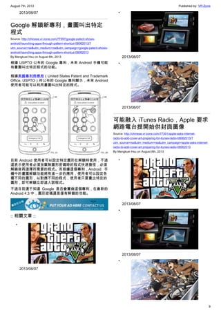 August 7th, 2013 Published by: VR-Zone
9
2013/08/07
Google 解鎖新專利，畫圖叫出特定
程式
Source: http://chinese.vr-zone.com/77397/google-patent-shows-
android-launching-apps-through-pattern-shortcut-08062013/?
utm_source=rss&utm_medium=rss&utm_campaign=google-patent-shows-
android-launching-apps-through-pattern-shortcut-08062013
By Mengkuei Hsu on August 6th, 2013
根據 USPTO 公布的 Google 專利，未來 Android 手機可能
有畫圖叫出特定程式的功能。
根據美國專利商標局（United States Patent and Trademark
Office, USPTO）所公布的 Google 專利顯示，未來 Android
使用者可能可以利用畫圖叫出特定的程式。
目前 Android 使用者可以設定特定圖形在解鎖時使用，不過
這表示使用者必須放棄無圖形密碼時的程式快速捷徑，必須
解鎖後再選擇所需要的程式。而根據這個專利，Android 手
機中的畫圖解鎖功能將有進一步的應用，使用者可以設定各
種不同的圖形，以對應不同的程式，使用者只要畫出特定的
圖形，即可解鎖立即進入該程式。
不過目前還不知道 Google 是否會實做這個專利，在最新的
Android 4.3 中，圖形密碼還是僅有解鎖的功能。
:: 相關文章 ::
•
2013/08/07
•
2013/08/07
•
2013/08/07
可能融入 iTunes Radio，Apple 要求
網路電台提開始供封面圖像
Source: http://chinese.vr-zone.com/77391/apple-asks-internet-
radio-to-add-cover-art-preparing-for-itunes-radio-08062013/?
utm_source=rss&utm_medium=rss&utm_campaign=apple-asks-internet-
radio-to-add-cover-art-preparing-for-itunes-radio-08062013
By Mengkuei Hsu on August 6th, 2013
•
2013/08/07
•
2013/08/07
•
 