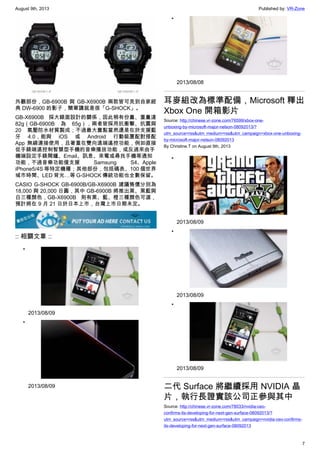 August 9th, 2013 Published by: VR-Zone
7
外觀部份，GB-6900B 與 GB-X6900B 兩款皆可見到自家經
典 DW-6900 的影子，簡單講就是很「G-SHOCK」。
GB-X6900B 採大錶面設計的關係，因此稍有份量、重量達
82g（GB-6900B 為 65g），兩者皆採用抗衝擊、抗震與
20 氣壓防水材質製成；不過最大賣點當然還是在於支援藍
牙 4.0，能與 iOS 或 Android 行動裝置配對搭配
App 無線連接使用，且著重在雙向遠端遙控功能，例如直接
從手錶端遠控制智慧型手機的音樂播放功能，或反過來由手
機端設定手錶鬧鐘、Email、訊息、來電或尋找手機等通知
功能，不過音樂功能僅支援 Samsung S4、Apple
iPhone5/4S 等特定機種；其他部份，包括碼表、100 個世界
城市時間、LED 背光…等 G-SHOCK 傳統功能也全數保留。
CASIO G-SHOCK GB-6900B/GB-X6900B 建議售價分別為
18,000 與 20,000 日圓，其中 GB-6900B 將推出黑、黑藍與
白三種顏色，GB-X6900B 則有黑、藍、橙三種顏色可選，
預計將在 9 月 21 日於日本上市，台灣上市日期未定。
:: 相關文章 ::
•
2013/08/09
•
2013/08/09
•
2013/08/08
耳麥組改為標準配備，Microsoft 釋出
Xbox One 開箱影片
Source: http://chinese.vr-zone.com/76599/xbox-one-
unboxing-by-microsoft-major-nelson-08092013/?
utm_source=rss&utm_medium=rss&utm_campaign=xbox-one-unboxing-
by-microsoft-major-nelson-08092013
By Christine.T on August 9th, 2013
•
2013/08/09
•
2013/08/09
•
2013/08/09
二代 Surface 將繼續採用 NVIDIA 晶
片，執行長證實該公司正參與其中
Source: http://chinese.vr-zone.com/78033/nvidia-ceo-
confirms-its-developing-for-next-gen-surface-08092013/?
utm_source=rss&utm_medium=rss&utm_campaign=nvidia-ceo-confirms-
its-developing-for-next-gen-surface-08092013
 