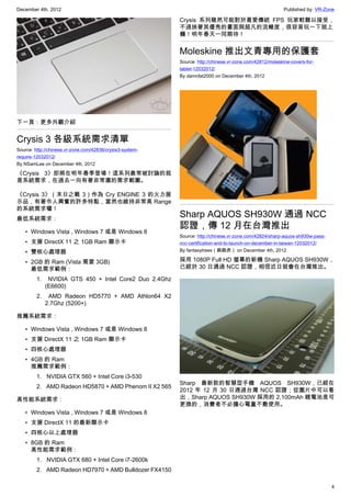 December 4th, 2012 Published by: VR-Zone
4
下一頁：更多外觀介紹
Crysis 3 各級系統需求清單
Source: http://chinese.vr-zone.com/42836/crysis3-system-
require-12032012/
By NSamLee on December 4th, 2012
《Crysis 3》即將在明年春季登場！這系列最常被討論的就
是系統需求，在過去一向有著非常廣的需求範圍。
《Crysis 3》（末日之戰 3）作為 Cry ENGINE 3 的火力展
示品，有著令人興奮的許多特點，當然也維持非常高 Range
的系統需求囉！
最低系統需求：
• Windows Vista , Windows 7 或是 Windows 8
• 支援 DirectX 11 之 1GB Ram 顯示卡
• 雙核心處理器
• 2GB 的 Ram (Vista 需要 3GB)
最低需求範例：
1.   NVIDIA GTS 450 + Intel Core2 Duo 2.4Ghz
(E6600)
2.   AMD Radeon HD5770 + AMD Athlon64 X2
2.7Ghz (5200+)
推薦系統需求：
• Windows Vista , Windows 7 或是 Windows 8
• 支援 DirectX 11 之 1GB Ram 顯示卡
• 四核心處理器
• 4GB 的 Ram
推薦需求範例：
1.  NVIDIA GTX 560 + Intel Core i3-530
2.  AMD Radeon HD5870 + AMD Phenom II X2 565
高性能系統需求：
• Windows Vista , Windows 7 或是 Windows 8
• 支援 DirectX 11 的最新顯示卡
• 四核心以上處理器
• 8GB 的 Ram
高性能需求範例：
1.  NVIDIA GTX 680 + Intel Core i7-2600k
2.  AMD Radeon HD7970 + AMD Bulldozer FX4150
Crysis 系列雖然可能對於喜愛傳統 FPS 玩家較難以接受，
不過挾著其優秀的畫面與超凡的流暢度，很容易玩一下就上
癮！明年春天一同期待！
Moleskine 推出文青專用的保護套
Source: http://chinese.vr-zone.com/42812/moleskine-covers-for-
tablet-12032012/
By damnfat2000 on December 4th, 2012
 
Sharp AQUOS SH930W 通過 NCC
認證，傳 12 月在台灣推出
Source: http://chinese.vr-zone.com/42824/sharp-aquos-sh930w-pass-
ncc-certification-and-to-launch-on-december-in-taiwan-12032012/
By fantasytrees（跳跳虎） on December 4th, 2012
採用 1080P Full HD 螢幕的新機 Sharp AQUOS SH930W，
已經於 30 日通過 NCC 認證，相信近日就會在台灣推出。
Sharp 最新款的智慧型手機 AQUOS SH930W，已經在
2012 年 12 月 30 日通過台灣 NCC 認證；從圖片中可以看
出，Sharp AQUOS SH930W 採用的 2,100mAh 鋰電池是可
更換的，消費者不必擔心電量不敷使用。
 