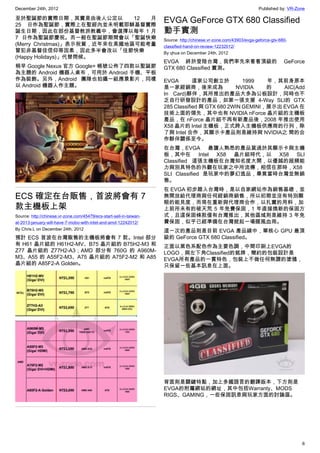 December 24th, 2012 Published by: VR-Zone
6
至於聖誕節的實際日期，其實是由後人公定以 12 月
25 日作為聖誕節，實際上在聖經內並未明載耶穌基督實際
誕生日期，因此在部份基督教派教義中，會選擇以每年 1 月
7 日作為聖誕節慶祝。而一般在聖誕節期間會以「聖誕快樂
(Merry Christmas)」表示祝賀，近年來在美國地區可能考量
冒犯非基督徒信仰等因素，因此多半會改以「佳節快樂
(Happy Holidays)」代替問候。
稍早 Google Nexus 官方 Google+ 帳號公佈了四款以聖誕節
為主題的 Android 機器人桌布，可用於 Android 手機、平板
作為裝飾。另外，Android 團隊也拍攝一組應景影片，同樣
以 Android 機器人作主題。
ECS 確定在台販售，首波將會有 7
款主機板上架
Source: http://chinese.vr-zone.com/45479/ecs-start-sell-in-taiwan-
at-2013-january-will-have-7-mobo-with-intel-and-amd-12242012/
By Chris.L on December 24th, 2012
預計 ECS 首波在台灣販售的主機板將會有 7 款。Intel 部分
有 H61 晶片組的 H61H2-MV、B75 晶片組的 B75H2-M3 和
Z77 晶片組的 Z77H2-A3；AMD 部分有 760G 的 A960M-
M3、A55 的 A55F2-M3、A75 晶片組的 A75F2-M2 和 A85
晶片組的 A85F2-A Golden。
EVGA GeForce GTX 680 Classified
動手實測
Source: http://chinese.vr-zone.com/43903/evga-geforce-gtx-680-
classified-hand-on-review-12232012/
By qhua on December 24th, 2012
EVGA 終於登陸台灣，我們率先來看看頂級的 GeForce
GTX 680 Classified 實測。
EVGA 這家公司創立於 1999 年，其前身原本
是一家經銷商，後來成為 NVIDIA 的 AIC(Add
In Card)夥伴，其所推出的產品大多為公板設計，同時也不
乏自行研發設計的產品，如第一張支援 4-Way SLI的 GTX
285 Classified 與 GTX 680 2WIN GEMINI，展示出 EVGA 在
技術上面的領先，其中也有 NVIDIA nForce 晶片組的主機板
產品，在 nForce 晶片組不再有新產品後，2008 年推出使用
X58 晶片的 Intel 主機板，正式跨入主機板供應商的行列，除
了與 Intel 合作，其顯示卡產品則是維持與 NVIDIA之 間的合
作夥伴關係至今。
在台灣，EVGA 最讓人熟悉的產品莫過於其顯示卡與主機
板，其中在 Intel X58 晶片組時代，以 X58 SLI
Classified 這張主機板在台灣知名度大開，以優越的超頻能
力與別具特色的外觀在玩家之中所流傳，相信在那時，X58
SLI Classified 是玩家中的夢幻逸品，畢竟當時台灣並無銷
售。
在 EVGA 初步踏入台灣時，是以自家網站作為銷售基礎，並
無開放給代理商與任何經銷商銷售，所以初期並沒有特別顯
眼的能見度，而現在重新與代理商合作，以扎實的用料，加
上前所未有的破天荒 5 年免費保固，1 年直接換新的保固方
式，且這保固條款僅有台灣推出，其他區域則是維持 3 年免
費保固，似乎已經準備在台灣掀起一場腥風血雨。
這一次的產品則是目前 EVGA 產品線中，單核心 GPU 最頂
級的 GeForce GTX 680 Classified。
正面以黑色系配色作為主要色調，中間印刷上EVGA的
LOGO，與左下角Classified的銘牌，簡約的包裝設計是
EVGA所有產品的一貫特色，包裝上不做任何無謂的塗鴉，
只保留一些基本訊息在上面。
背面則是關鍵特點，加上多國語言的翻譯版本，下方則是
EVGA的附屬網站的網址，其中包括Warranty、MODS
RIGS、GAMING，一些保固訊息與玩家方面的討論區。
 