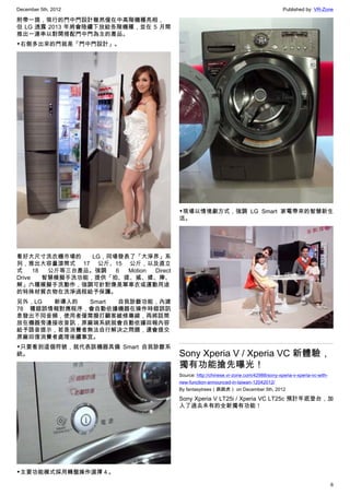December 5th, 2012 Published by: VR-Zone
6
附帶一提，現行的門中門設計雖然僅在中高階機種亮相，
但 LG 透露 2013 年將會陸續下放給各階機種，並在 5 月間
推出一連串以對開搭配門中門為主的產品。
▼右側多出來的門就是「門中門設計」。
看好大尺寸洗衣機市場的 LG，同場發表了「大淨界」系
列，推出大容量滾筒式 17 公斤、15 公斤，以及直立
式 18 公斤等三台產品。強調  6 Motion Direct
Drive 智慧模擬手洗功能，提供「拍、搓、搖、揉、擰、
解」六種模擬手洗動作，強調可針對像是單車衣或運動用途
的特殊材質衣物在洗淨過程給予保護。
另外，LG 新導入的 Smart 自我診斷功能，內建
78 種錯誤情報對應程序，會自動依據機器在操作時錯誤訊
息發出不同音頻，使用者僅需撥打顧客維修專線，再將話筒
放在機器旁邊接收音訊，原廠端系統就會自動依據回報內容
給予語音提示，若是消費者無法自行解決之問題，還會提交
原廠回復消費者處理後續事宜。
▼只要看到這個符號，就代表該機器具備 Smart 自我診斷系
統。
▼主要功能模式採用轉盤操作選擇４。
▼現場以情境劇方式，強調 LG Smart 家電帶來的智慧新生
活。
Sony Xperia V / Xperia VC 新體驗，
獨有功能搶先曝光！
Source: http://chinese.vr-zone.com/42988/sony-xperia-v-xperia-vc-with-
new-function-announced-in-taiwan-12042012/
By fantasytrees（跳跳虎） on December 5th, 2012
Sony Xperia V LT25i / Xperia VC LT25c 預計年底登台，加
入了過去未有的全新獨有功能！
 