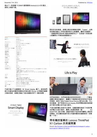 December 11th, 2012 Published by: VR-Zone
3
推出了一款搭載 TI OMAP 處理器與 Android 4.0.4 的 產品，
規格上相當不錯。
不過乍看之下也總歸是一台 Smart display 罷了。直到他們
與日本當地的電信供應商合作推出與 Wimax AP搭配的優惠
方案的時候，宣傳文案給了這台裝置非常不一樣的詮釋….
對的你沒有看錯，宣傳文案的的確確的寫著 “Tablet”，也煞
有其事的擺出了常有的競爭對手比較圖解。讀者可能會想：
＂這應該開玩笑的吧?還是是筆誤而已?＂但是接下來看到映
入眼簾照片令筆者相當傻眼XD
你們是認真的！你們是認真的阿阿阿阿阿阿！！！！不斷地
迴響在筆者的腦海中，繼續往下捲還看到更多常用的平板使
用情境，使用了這台Tablet Smart Device 替代的光景。令人
有些動搖，是不是這台Smart display 有自帶電池真的能夠達
成不需外部電力即可進行操作。
不過仔細詳讀以後就可以發現，拍攝其實是透過了外部的電
池供電方法進行操作，實際上他還是需要一個 AC
ADAPTER 進行供電，要當作真的平板來使用實際上還是有
些難度。各位讀者就當作是日本廠商獨特的幽默感笑一笑輕
鬆一下吧！
帶有觸控螢幕的 Lenovo ThinkPad
X1 Carbon 於美國開賣
Source: http://chinese.vr-zone.com/43814/lenovo-thinkpad-x1-carbon-
touch-start-at-1399usd-12112012/
 