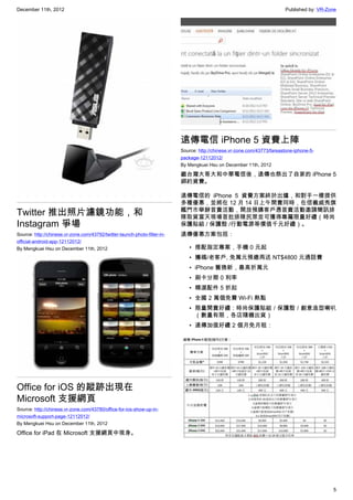 December 11th, 2012 Published by: VR-Zone
5
Twitter 推出照片濾鏡功能，和
Instagram 爭場
Source: http://chinese.vr-zone.com/43792/twitter-launch-photo-filter-in-
official-android-app-12112012/
By Mengkuei Hsu on December 11th, 2012
Office for iOS 的蹤跡出現在
Microsoft 支援網頁
Source: http://chinese.vr-zone.com/43780/office-for-ios-show-up-in-
microsoft-support-page-12112012/
By Mengkuei Hsu on December 11th, 2012
Office for iPad 在 Microsoft 支援網頁中現身。
遠傳電信 iPhone 5 資費上陣
Source: http://chinese.vr-zone.com/43773/fareastone-iphone-5-
package-12112012/
By Mengkuei Hsu on December 11th, 2012
繼台灣大哥大和中華電信後，遠傳也祭出了自家的 iPhone 5
綁約資費。
遠傳電信的 iPhone 5 資費方案終於出爐，和對手一樣提供
多種優惠，並將在 12 月 14 日上午開賣同時，在信義威秀旗
艦門市舉辦首賣活動，開放預購客戶憑首賣活動邀請簡訊排
隊取貨當天現場首批排隊民眾並可獲得專屬限量好禮（時尚
保護貼組 / 保護殼 /行動電源等價值千元好禮）。
遠傳優惠方案包括：
• 搭配指定專案，手機 0 元起
• 攜碼/老客戶, 免萬元預繳再送 NT$4800 元通話費
• iPhone 舊換新，最高折萬元
• 刷卡分期 0 利率
• 精選配件 5 折起
• 全國 2 萬個免費 Wi-Fi 熱點
• 限量開賣好禮 : 時尚保護貼組 / 保護殼 / 創意造型喇叭
（數量有限，各店隨機出貨）
• 遠傳加值好禮 2 個月免月租：
 