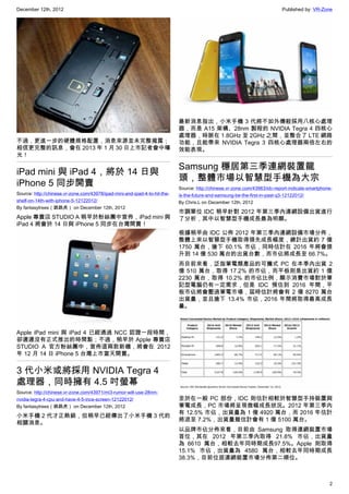 December 12th, 2012 Published by: VR-Zone
2
不過，更進一步的硬體規格配置，消息來源並未完整揭露；
相信更完整的訊息，會在 2013 年 1 月 30 日上市記者會中曝
光！
iPad mini 與 iPad 4，將於 14 日與
iPhone 5 同步開賣
Source: http://chinese.vr-zone.com/43978/ipad-mini-and-ipad-4-to-hit-the-
shelf-on-14th-with-iphone-5-12122012/
By fantasytrees（跳跳虎） on December 12th, 2012
Apple 專賣店 STUDIO A 稍早於粉絲團中宣佈，iPad mini 與
iPad 4 將會於 14 日與 iPhone 5 同步在台灣開賣！
Apple iPad mini 與 iPad 4 已經通過 NCC 認證一段時間，
卻遲遲沒有正式推出的時間點；不過，稍早於 Apple 專賣店
STUDIO A 官方粉絲團中，宣佈這兩款新機，將會在 2012
年 12 月 14 日 iPhone 5 台灣上市當天開賣。
3 代小米或將採用 NVIDIA Tegra 4
處理器，同時擁有 4.5 吋螢幕
Source: http://chinese.vr-zone.com/43971/mi3-rumor-will-use-28nm-
nvidia-tegra-4-cpu-and-have-4-5-ince-screen-12122012/
By fantasytrees（跳跳虎） on December 12th, 2012
小米手機 2 代才正熱銷，但稍早已經傳出了小米手機 3 代的
相關消息。
最新消息指出，小米手機 3 代將不如外傳般採用八核心處理
器，而是 A15 架構、28nm 製程的 NVIDIA Tegra 4 四核心
處理器，時脈在 1.8GHz 至 2GHz 之間，並整合了 LTE 網路
功能，且能帶來 NVIDIA Tegra 3 四核心處理器兩倍左右的
效能表現。
Samsung 穩居第三季連網裝置龍
頭，整體市場以智慧型手機為大宗
Source: http://chinese.vr-zone.com/43963/idc-report-indicate-smartphone-
is-the-future-and-samsung-be-the-first-in-past-q3-12122012/
By Chris.L on December 12th, 2012
市調單位 IDC 稍早針對 2012 年第三季內連網設備出貨進行
了分析，其中以智慧型手機成長最為明顯。
根據稍早由 IDC 公佈 2012 年第三季內連網設備市場分佈，
整體上來以智慧型手機取得領先成長幅度，總計出貨約 7 億
1750 萬台，搶下 60.1% 市佔，同時估計在 2016 年將會提
升到 14 億 530 萬台的出貨台數，而市佔將成長至 66.7%。
而目前來看，泛指筆電類產品的可攜式 PC 在本季內出貨 2
億 510 萬台，取得 17.2% 的市佔，而平板則是出貨約 1 億
2230 萬台，取得 10.2% 的市佔比例，顯示消費市場對於筆
記型電腦仍有一定需求，但是 IDC 預估到 2016 年間，平
板市佔將會壓過筆電市場，屆時估計將會有 2 億 8270 萬台
出貨量，並且搶下 13.4% 市佔，2016 年間將取得最高成長
量。
至於在一般 PC 部份，IDC 則估計相較於智慧型手持裝置與
筆電成長，PC 市場將呈現微幅成長狀況。2012 年第三季內
有 12.5% 市佔，出貨量為 1 億 4920 萬台，而 2016 年估計
將退至 7.2%，出貨量雖估計會有 1 億 5100 萬台。
以品牌市佔分佈來看，目前由 Samsung 取得連網裝置市場
首位，其在 2012 年第三季內取得 21.8% 市佔，出貨量
為 6610 萬台，相較去年同時期成長97.5%。Apple 則取得
15.1% 市佔，出貨量為 4580 萬台，相較去年同時期成長
38.3%，目前位居連網裝置市場分佈第二順位。
 
