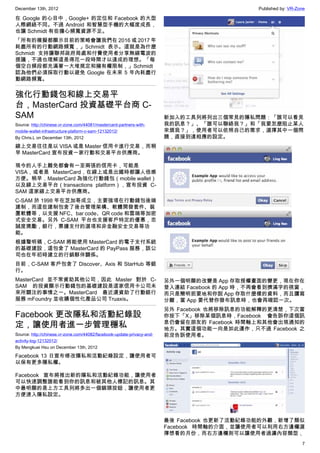 December 13th, 2012 Published by: VR-Zone
7
在 Google 的心目中，Google+ 的定位和 Facebook 的大型
人際網絡不同。不過 Android 和智慧型手機的大幅度成長，
也讓 Schmidt 有些擔心頻寬資源不足。
「所有的模擬都顯示目前的策略會讓我們在 2016 或 2017 年
耗盡所有的行動網路頻寬，」Schmidt 表示。這就是為什麼
Schmidt 支持讓聯邦政府局處和付費使用者分享無線電波的
提議，不過也理解這是得花一段時間才以達成的理想。「每
個空白頻段都充滿著一大堆規定和擁有權限制，」Schmidt
認為他們必須採取行動以避免 Google 在未來 5 年內耗盡行
動網路頻寬。
強化行動錢包和線上交易平
台，MasterCard 投資基礎平台商 C-
SAM
Source: http://chinese.vr-zone.com/44081/mastercard-partners-with-
mobile-wallet-infrastructure-plaform-c-sam-12132012/
By Chris.L on December 13th, 2012
線上交易往往是以 VISA 或是 Master 信用卡進行交易，而稍
早 MasterCard 宣布投資一家行動和交易平台供應商。
現今的人手上難免都會有一至兩張的信用卡，可能是
VISA，或者是 MasterCard，在線上或是出國時都讓人倍感
方便。稍早，MasterCard 為強化行動錢包（mobile wallet）
以及線上交易平台（transactions platform），宣布投資 C-
SAM 這家線上交易平台供應商。
C-SAM 於 1998 年在芝加哥成立，主要強項在行動錢包後端
建制，而這些建制包含了後台管理架構、軟體開發套件、裝
置軟體等，以支援 NFC、bar code、QR code 和雲端等加密
式安全交易。另外 C-SAM 平台也支援客戶特定的優惠，忠
誠度獎勵，銀行，票據支付的選項和非金融安全交易等功
能。
根據聲明稿，C-SAM 將能使用 MasterCard 的電子支付系統
的基礎建設，這包含了 MasterCard 的 PayPass 服務，該公
司也在年初時建立的行銷夥伴關係。
目前，C-SAM 客戶包含了 Discover、Axis 和 StarHub 等銀
行。
MasterCard 並不常資助其他公司，因此 Master 對於 C-
SAM 的投資顯示行動錢包的基礎建設是這家信用卡公司未
來所關注的事情之一。MasterCard 最近還資助了行動銀行
服務 mFoundry 並收購個性化產品公司 Truaxis。
Facebook 更改隱私和活動紀錄設
定，讓使用者進一步管理穩私
Source: http://chinese.vr-zone.com/44082/facebook-update-privacy-and-
activity-log-12132012/
By Mengkuei Hsu on December 13th, 2012
Facebook 13 日宣布修改隱私和活動紀錄設定，讓使用者可
以保有更多隱私權。
Facebook 宣布將推出新的隱私和活動紀錄功能，讓使用者
可以快速調整誰能看到你的訊息和被其他人標記的訊息。其
中最明顯的是上方工具列將多出一個鎖頭按鈕，讓使用者更
方便速入隱私設定。
新加入的工具列將列出三個常見的隱私問題：「誰可以看見
我的訊息？」、「誰可以聯絡我？」和「我要怎麼阻止某人
來煩我？」，使用者可以依照自己的需求，選擇其中一個問
題，直接到達相應的設定。
另外一個明顯的改變是 App 存取授權畫面的變更，現在你在
登入連結 Facebook 的 App 時，不再會看到擠滿字的視窗，
而只是簡明扼要地和你說 App 存取什麼樣的資料，而且讀寫
分離，當 App 要代替你發布訊息時，也會再確認一次。
另外 Facebook 也將移除訊息的功能解釋的更清楚，下次當
你按下「X」移除某個訊息時，Facebook 會告訴你這個訊
息仍會留在朋友的 Facebook 時間軸上和其他會出現通知的
地方。其實這個功能一向是如此運作，只不過 Facebook 之
前沒告訴使用者。
最後 Facebook 也更新了活動紀錄功能的外觀，新增了類似
Facebook 時間軸的介面，並讓使用者可以利用右方邊欄選
擇想看的月份，而右方邊欄則可以讓使用者過濾內容類型，
 