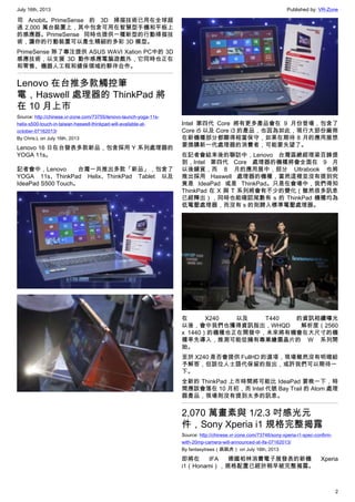 July 16th, 2013 Published by: VR-Zone
2
司 Anobit。PrimeSense 的 3D 掃描技術已用在全球超
過 2,000 萬台裝置上，其中包含可用在智慧型手機和平板上
的感應器。PrimeSense 同時也提供一種新型的行動掃描技
術，讓你的行動裝置可以產生精細的多彩 3D 模型。
PrimeSense 除了專注提供 ASUS WAVI Xation PC中的 3D
感應技術，以支援 3D 動作感應電腦遊戲外，它同時也正在
和零售、機器人工程和健保領域的夥伴合作。
Lenovo 在台推多款觸控筆
電，Haswell 處理器的 ThinkPad 將
在 10 月上市
Source: http://chinese.vr-zone.com/73755/lenovo-launch-yoga-11s-
helix-s500-touch-in-taiwan-haswell-thinkpad-will-available-at-
october-07162013/
By Chris.L on July 16th, 2013
Lenovo 16 日在台發表多款新品，包含採用 Y 系列處理器的
YOGA 11s。
記者會中，Lenovo 台灣一共推出多款「新品」，包含了
YOGA 11s、ThinkPad Helix、ThinkPad Tablet 以及
IdeaPad S500 Touch。
Intel 第四代 Core 將有更多產品會在 9 月份登場，包含了
Core i5 以及 Core i3 的產品，也因為如此，現行大部份廠商
在新機種部分都顯得相當保守，如果在期待 8 月的應用展想
要換購新一代處理器的消費者，可能要失望了。
在記者會結束後的聯訪中，Lenovo 台灣區總經理梁百鋒提
到，Intel 第四代 Core 處理器的機種將會全面在 9 月
以後鋪貨，而 8 月的應用展中，部分 Ultrabook 也將
推出採用 Haswell 處理器的機種，當然這裡並沒有提到究
竟是 IdeaPad 或是 ThinkPad。只是在會場中，我們得知
ThinkPad 在 X 與 T 系列將會有不少的變化（雖然很多訊息
已經釋出），同時也能確認尾數有 s 的 ThinkPad 機種均為
低電壓處理器，而沒有 s 的則歸入標準電壓處理器。
在 X240 以及 T440 的資訊相續曝光
以後，會中我們也獲得資訊指出，WHQD 解析度（2560
x 1440）的機種也正在開發中，未來將有機會在大尺寸的機
種率先導入，推測可能從擁有專業繪圖晶片的 W 系列開
始。
至於 X240 是否會提供 FullHD 的選項，現場雖然沒有明確給
予解答，但該位人士語代保留的指出，或許我們可以期待一
下。
全新的 ThinkPad 上市時間將可能比 IdeaPad 要晚一下，時
間應該會落在 10 月初，而 Intel 代號 Bay Trail 的 Atom 處理
器產品，現場則沒有提到太多的訊息。
2,070 萬畫素與 1/2.3 吋感光元
件，Sony Xperia i1 規格完整揭露
Source: http://chinese.vr-zone.com/73746/sony-xperia-i1-spec-confirm-
with-20mp-camera-will-announced-at-ifa-07162013/
By fantasytrees（跳跳虎） on July 16th, 2013
即將在 IFA 德國柏林消費電子展發表的新機 Xperia
i1（Honami），規格配置已經於稍早被完整揭露。
 