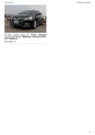 July 16th, 2013 Published by: VR-Zone
23
除了主角  Luxgen5 Sedan M⁺ 手排車外，現場也備有
Luxgen5 Sedan 自排車，讓學員能與之互動並感受自排與手
排的不同動態表現。
Go to Page: 1 2
 