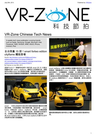 July 25th, 2013 Published by: VR-Zone
1
VR-Zone Chinese Tech News
A weekly tech news publication covering brands
such as Apple, Samsung, Google, Microsoft, Intel,
Facebook, AMD, NVIDIA, ARM, ASUS, iPhone,
Android, iPad
全台限量 15 部！smart fortwo edition
cityflame 耀焰登場
Source: http://chinese.vr-zone.com/75096/smart-fortwo-
cityflame-edition-limited-15-in-taiwan-07252013/?
utm_source=rss&utm_medium=rss&utm_campaign=smart-fortwo-
cityflame-edition-limited-15-in-taiwan-07252013
By Freeman on July 25th, 2013
英雄不分大小！都會時尚迷你小車代表 smart 於 23 日推出
限量特仕車 edition cityflame，耀眼活力的鮮黃外表，搭配
採用全黑色 tridion 安全車架的車體，強烈對比的個性設計，
營造出如美式漫畫風的視覺衝擊感，吸睛指數大幅提昇！
smart 向來以其迷你外型及現代感的風格設計廣受到消費
者的青睞，可說是都會小車的領導先驅；這回針對 smart
fortwo 所推出的 edition cityflame 特仕版，台灣僅限額
15 台，且再度以標新立異的獨特姿態，展現靈巧的英雄本
色。台灣賓士也請來總是能勇敢挑戰自我的藝人楊丞琳
為 smart cityflame 站台，分享 smart cityflame 在都市生活中
所能帶來的輕巧移動體驗。
smart cityflame 以陽光般耀眼的專屬亮黃烤漆打造外觀車身
與側裙，搭配酷黑的 tridion 安全車架、飛翼造型後照鏡、蜂
巢狀進氣口、水箱護罩框、及輪圈，充分顯現俐落鮮明的動
感個性；升級的  LED 日間行車燈則如同英雄的慧眼一般，
有著極佳的照明度與辨識度，有助於提高行車安全；車身上
的 cityflame 徽飾更強化了  smart  限量意義，展現出絕對的
自信！
耀眼黃與靜謐黑的鮮明對比外觀，展現出絕對的動感與自
信。
 