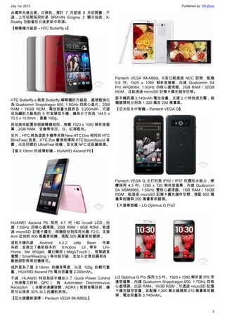 July 1st, 2013 Published by: VR-Zone
2
台灣率先推出黑、白兩色，預計 7 月底或 8 月初開賣；不
過，上市初期採用的是 BRAVIN Enigine 2 顯示技術，X-
Reality 功能會在日後更新中取得。
【蝴蝶機升級版 – HTC Butterfly s】
HTC Butterfly s 就是 Butterfly 蝴蝶機的升級版，處理器強化
為 Qualcomm Snapdragon 600, 1.9GHz 四核心晶片、2GB
RAM / 16GB ROM，電池容量也提昇至 3,200mAh，可望
成為續航力最高的 5 吋智慧型手機；機身尺寸則為 144.5 x
70.5 x 10.6mm，重量 160g。
其他規格配置則與蝴蝶機相同，搭載 1920 x 1080 解析度螢
幕，2GB RAM，並會帶來灰、白、紅等配色。
另外，HTC 將為這款手機帶來與 New HTC One 相同的 HTC
BlinkFeed 首頁、HTC Zoe 實境相簿與 HTC BoomSound 音
響，以及同樣的 UltraPixel 相機，並支援 NFC 近距離感應。
【僅 6.18mm 的超薄新機 – HUAWEI Ascend P6】
HUAWEI Ascend P6 採用 4.7 吋 HD in-cell LCD，內
建 1.5GHz 四核心處理器、2GB RAM / 8GB ROM，能透
過 microSD 記憶卡擴充；相機部份則採用光圈 F2.0、支援
4cm 近拍的 800 萬畫素相機，搭配 500 萬畫素前鏡頭，
這款手機內建 Android 4.2.2 Jelly Bean 作業
系統，並推出了最新版本的 Emotion UI，帶來 Uni-
Home、Me Widget、魔幻觸控（MagicTouch）、智慧網頁
瀏覽（SmartReading）等功能升級，並加入全景拍攝和自
動臉部對焦等拍攝模式。
或許是為了僅 6.18mm 的機身厚度，以及 120g 的輕巧重
量，HUAWEI Ascend P6 電池容量僅 2,000mAh。
不過，HUAWEI 特別為該手機加入了 Quick Power Control
（快速電力控制，QPC） 與 Automated Discontinuous
Reception （自動非連續接聽，ADRX）智慧省電技術，據
悉可以提昇 30% 以上的續航表現。
【亞太旗艦新選擇 – Pantech VEGA IM-A860L】
Pantech VEGA IM-A860L 日前已經通過 NCC 認證；配備
5.9 吋、1920 x 1080 解析度螢幕，內建 Qualcomm S4
Pro APQ8064, 1.5GHz 四核心處理器、2GB RAM / 32GB
ROM，且能透過 microSD 記憶卡擴充儲存空間。
該手機具備 3,140mAh 電池容量，支援 2 小時快速充電，相
機鏡頭則分別為 1,300 萬及 200 萬畫素。
【亞太防水中階機 – Pantech VEGA Q】
Pantech VEGA Q 主打的是 IP55 / IP57 防塵防水能力，硬
體採用 4.3 吋、1280 x 720 解析度螢幕，內建 Qualcomm
S4 MSM8960, 1.5GHz 雙核心處理器、1GB RAM / 16GB
ROM，能透過 microSD 記憶卡擴充儲存空間，搭配 800 萬
畫素相機與 200 萬畫素前鏡頭。
【大螢幕旗艦 – LG Optimus G Pro】
LG Optimus G Pro 採用 5.5 吋、1920 x 1080 解析度 IPS 窄
邊框螢幕，內建 Qualcomm Snapdragon 600, 1.7GHz 四核
心處理器、2GB RAM、16GB ROM，可透過 microSD 記憶
卡擴充儲存容量，並配備 1,300 萬主鏡頭與 210 萬畫素前鏡
頭，電池容量為 3,140mAh。
 