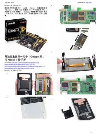 July 28th, 2013 Published by: VR-Zone
9
By Chris.L on July 27th, 2013
該份文件同時也提到了 AMD Kaveri 後續的接替者
「Carrizo」，預期 AMD 將會於 2014 年介紹這款 APU，
而預期在 2015 年釋出。「Carrizo」將繼續使用 A88X 或是
A78 的 FCH，TDP 最大為 65W，同時有望採用 DDR4 記憶
體。
電池容量比第一代小，Google 第二
代 Nexus 7 動手拆
Source: http://chinese.vr-zone.com/75675/google-nexus-7-2-
with-qualcomm-s4-pro-tear-down-by-ifixt-07272013/?
utm_source=rss&utm_medium=rss&utm_campaign=google-nexus-7-2-
with-qualcomm-s4-pro-tear-down-by-ifixt-07272013
By Chris.L on July 27th, 2013
•
•
•
•
•
•
•
 