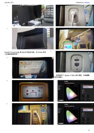 July 28th, 2013 Published by: VR-Zone
13
•
•
QuickFit Virtual Scale 是 ASUS 特有的功能，在 ProArt 系列
上怎麼能夠缺席呢？
•
•
•
•
•
•
色彩部分，我們使用了 Spyder 4 Elite 進行測試，而相關數
據可以參考系列圖片。
•
•
 
