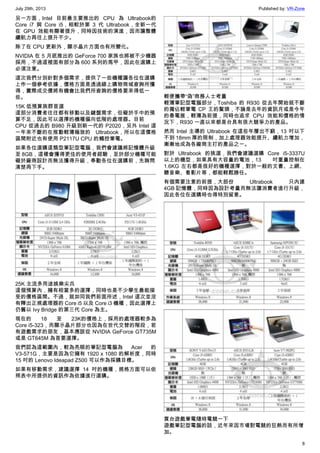 July 29th, 2013 Published by: VR-Zone
8
另一方面，Intel 目前最主要推出的 CPU 為 Ultrabook的
Core i7 與 Core i5，相較於第 3 代 Ultrabook，全新一代
在 GPU 效能有顯著提升，同時因技術的演進，因而讓整體
續航力再往上提升不少。
除了在 CPU 更新外，顯示晶片方面也有所變化。
NVIDIA 在 5 月底推出的 GeForce 700 家族也將被不少機器
採用，不過這裡面有部分為 600 系列的馬甲，因此在選購上
必須注意。
這次我們分別針對多個需求，提供了一些機種讓各位在選購
上作一個參考依據，價格方面是透過線上購物商城查詢所獲
得，實際成交價將有機會比我們所查詢的價格要來得低一
些。
15K 低預算族群首選
這部分消費者往往都有移動以及鍵盤需求，但礙於手中的預
算不足，因此可以選擇的機種偏向低階的處理器。目前
CPU 從過去的 B980 升級到新一代的 P2020，另外 Intel 這
一年來不斷的在推動輕薄極致的 Ultrabook，所以在這價格
區間附近也有使用 P2117U CPU 的觸控筆電。
如果各位選購這類型筆記型電腦，我們會建議將記憶體升級
至 8GB，這樣會獲得更佳的使用者經驗，至於部分機種可能
礙於廠商設計而無法獲得升級，奉勸各位在選購前，先詢問
清楚再下手。
25K 主流多用途娛樂尖兵
這個預算內，擁有相當多的選擇，同時也是不少學生最能接
受的價格區間。不過，就如同我們前面所述，Intel 這次並沒
有釋出正規處理器的 Core i5 以及 Core i3 機種，因此選擇上
仍舊以 Ivy Bridge 的第三代 Core 為主。
現在的 18 至 23K的價格上，採用的處理器較多為
Core i5-323，而顯示晶片部分也因為在世代交替的階段，若
有遊戲需求的朋友，基本應該從 NVIDIA GeForce GT735M
或是 GT645M 為首要選擇。
我們認為這範圍內，較為亮眼的筆記型電腦為 Acer 的
V3-571G，主要是因為它擁有 1920 x 1080 的解析度，同時
15 吋的 Lenovo Ideapad Z500 可以作為採購目標。
如果有移動需求，建議選擇 14 吋的機種，規格方面可以依
照表中所提供的資訊作為依據進行選購。
輕便攜帶“偽”商務人士考量
輕薄筆記型電腦部分，Toshiba 的 R930 從去年開始就不斷
的獨佔輕筆電 CP 王的鰲頭，不論是去年的資訊月或是今年
的春電展，輕薄為前提，同時也追求 CPU 效能和價格的情
況下，R930 一直以來都是台具有很大競爭力的產品。
然而 Intel 主導的 Ultrabook 在這些年層出不窮，13 吋以下
不到 18mm 厚的限制，加上處理器效能提升、續航力增加，
漸漸地成為各廠商主打的產品之一。
對於 Ultrabook 的挑選，我們會建議選購 Core i5-3337U
以上的機型，如果具有大容量的電池，13 吋重量控制在
1.6KG 左右都是很好的機種選擇，對於一般的文書、上網、
聽音樂、看影片等，都能輕鬆勝任。
有個需要注意的前提，大部份 Ultrabook 只內建
4GB 記憶體，同時因為設計考量而無法讓消費者進行升級，
因此各位在選購時也得特別留意。
買台遊戲筆電隨時電競一下
遊戲筆記型電腦的話，近年來因市場對電競的狂熱而有所增
加。
 