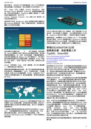 July 30th, 2013 Published by: VR-Zone
9
處在研發中，未來的日子全球將會超過 1000 台不同類別的
產品將陸續上市或是發表，對此消費者可以好好期待一下。
除了 Apple 以外，不論是 Android、BlackBerry 或是
Windows Phone 都有採用 Qualcomm 處理器的機種在販
售。然而在這些裝置外，Qualcomm 實際上還提供了一些參
考設計讓廠商採用，其中不乏
Lenovo、Gigabyte、Foxconn、TCL 或是 ZTE 等具有一定
知名度的廠商在內。
透過表現不俗的 Quadcomm MSM 處理器去讓市場重新定
義 computing 這個名詞，而除了強調效能表現，更重要的是
續航力以及使用者經驗。
因此相較於它廠推出的 8 核心處理器，接受提問
時，Anand 強調該公司並不會作出如此糊塗的事情，進而選
擇開發相關產品。另一方面，他同時強調，行動裝置強調在
追求使用者經驗以及 Battery Life 的平衡模式下，核心數不
該再是廠商需要特別去強調的事情（這論點與 Anand 前東
家 Intel 相符），如果一直在這一部分打轉，或許將失去原
有的優勢。
Anand 同時提到，Octa 只是一個話題，至少在行動裝置
上，這樣的產品並不會成功。
跟隨者處理器整體效能的增長，接下來市場將面對著資料量
的快速成長。根據數據顯示，2012 年新興市場中，已經擁
有超過 10 億 3G/4G 的連網裝置，5 年後，也就是到了 2017
年預計全球將擁有超過 30 億台裝置連網，這個成長幅度超
過 190%。
因應如此快速的成長，Qualcomm 已經計劃透過不同的方式
來應對 1000x 的資料挑戰，例如提供更多的頻譜、更多的小
型蜂巢式通訊以及更多室內蜂巢式通訊，其中以小型蜂巢式
通訊最有利。
小型蜂巢式通訊意味著將從過去的室內走出到室外（inside-
out），而這個趨勢將更接近使用者，也因為成本低，可以
擁有更廣泛的建設，因此可以提供更佳的服務。目前
Qualcomm 與 Alcatel Lucent 正在開發下一代的小型蜂巢式
通訊裝置。
目前 3G 普及率已經進入到一個階段，接下來面對著 LTE 快
速成長，在全球超過 75 個國家、 194 家電信商提供 LTE 服
務，Qualcomm 是目前市場唯一一家提供全頻晶片的廠商。
會議的最後，有媒體就 Anand 前東家 Intel 下一世代架構的
產品進行提問，Anand 很果斷的提出 Qualcomm 目前並沒
有感受到任何來自 Intel 的威脅，同時強調 MSM 晶片無論是
效能或是續航力表現，都獲得全球不少媒體的肯定。
華碩ESC4000/FDR G2伺
服器創佳績，超級電腦入列
Top500、Green500
Source: http://chinese.vr-zone.com/76042/
asus-press-released-07302013/?
utm_source=rss&utm_medium=rss&utm_campaign=asus-press-
released-07302013
By Chris.L on July 30th, 2013
採用華碩ESC4000/FDR G2伺服器的兩部超級電腦SANAM
與Seneca Data Cluster，日前以其驃悍效能與極致的處理速
度入列2013年全球TOP500排行榜，各居第52名與第364
名。同時符合環保規範並具備生態意識，更獲得Green500
排行榜評比肯定，分別為第4名及第194名，為華碩實現追
尋無與倫比的品牌標竿寫下歷史新頁。
華碩ESC4000/FDR G2伺服器為SANAM高效能運算電腦
(HPC)叢集核心，SANAM聯合超級運算企劃是為進行國家
級的科學研究，由德國法蘭克福高等研究院(FIAS)及沙烏地
阿拉伯國王科技城(KACST)聯手設計打造。SANAM超級電
腦專業領域包括：航太、氣象預測及模擬化學反應，本次登
上TOP500排行的SANAM高效能運算叢集則是採用210部華
碩ESC4000/FDR G2伺服器，搭載 420 AMD FirePro
S10000雙GPU（圖形處理器）模組，及420 Intel Xeon
E5-2650 陣列處理器，核心數高達38,400。SANAM叢集每
秒可完成532.6 TFLOPS的浮點運算能力，更穩固其在全球
TOP500超級電腦排名第52，及Green500全球最節能超級
電腦排行榜上第4名的優異地位。
另外，全球TOP500超級電腦排行第364名－位於美國維吉
尼亞州，傑佛遜實驗室使用進行原子核研究的Seneca Data
Cluster超級運算叢集，也同樣採用58部華碩ESC4000/FDR
G2伺服器，搭配Intel Xeon Phi 5110輔助處理器，
及四個 NVIDIA® Tesla K20 GPU，核心數高
達2,652，其處理效能更可高達117.2 TFLOPS的浮點運算
能力，並登上Green500排行榜第 194 名。ESC4000/
FDR G2伺服器高效及傑出之執行能力，為科學運算及高階
研究帶來完美的解決和應用方案。
締造不斷超越自我的超級電腦運算核心 優異效能與可靠度無
懈可擊
 