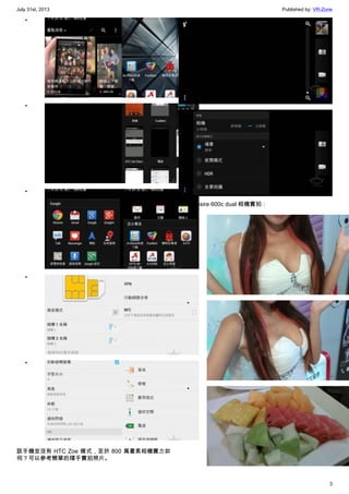 July 31st, 2013 Published by: VR-Zone
3
•
•
•
•
•
該手機並沒有 HTC Zoe 模式，至於 800 萬畫素相機實力如
何？可以參考簡單的隨手實拍照片。
HTC Desire 600c dual 相機實拍：
•
•
•
 