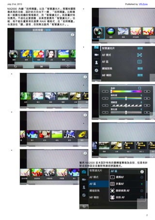 July 31st, 2013 Published by: VR-Zone
7
NX2000 內鍵「拍照精靈」以及「智慧濾光片」兩種攸關影
像表現的功能，設計的方向也不一樣，「拍照精靈」比較像
是一般數位相機的情境模式，而「智慧濾光片」則是屬於特
效應用。不過在此要提醒，如果想要應用「智慧濾光片」功
能，則不能在畫質項目選擇 RAW 檔格式，且「拍照精靈」
也須放在「關」選項，否則無法啟用「智慧濾光片」。
•
•
•
•
•
•
•
雖然 NX2000 並未設計特有的翻轉螢幕做為自拍，但是有針
對自拍時設定自動對焦臉部辨識模式。
 