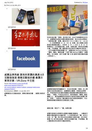 July 31st, 2013 Published by: VR-Zone
20
By Chris.L on July 30th, 2013
•
2013/07/31
•
2013/07/31
•
2013/07/31
威寶品牌再創 要和你更讚的溝通 8月
活動強強滾 徵稿活動抽好禮 最讚方
案享好康 - VR-Zone 中文版
Source: http://chinese.vr-zone.com/76158/
weibo-press-released-07302013/?
utm_source=rss&utm_medium=rss&utm_campaign=weibo-press-
released-07302013
By fantasytrees（跳跳虎） on July 30th, 2013
威寶電信8月活動強強滾，徵稿活動抽好禮 最讚方案享好
康。
科技的進步讓 「溝通」愈來愈方便，但似乎逐漸變得流於形
式，威寶電信為喚起消費者溝通的熱情，推出全新品牌概念
「面對面的讚．更讚」廣告訂於 7 月 31 日晚上 19 ： 45~20
： 15 於新聞頻道 51 台 ~55 台 首播，貼心提醒大家面
對面的溝通最為動人，同時於 8 月 1 日至 8 月 31 日
期間推出 一系列網路投稿、投票、抽獎活動，獎項包括旗艦
手機、平板電腦、雙人電影票及時尚兩用手機座等 詳附表一
，此外免費即時通訊軟體正夯，威寶特與 WeChat 合作推出
「讚哥、讚妹」獨家貼圖，只要下載 WeChat 並關注「威寶
電信」官方帳號，就可 免費下載 16 款 超萌可愛的獨家貼圖
 ( 詳附表二 。
威寶電信總經理周鐘麒表示，科技的演進讓 「溝通」的人際
情感交流初衷逐漸淡忘，威寶電信以關懷、承諾的品牌精
神，希望透過系列的廣告與網路活動提醒消費者溝通的核心
價值。「溝通」不拘泥任何形式，唯有真誠的「關懷」最能
觸動人心，當然威寶電信同時提供升級後的服務及最讚方案
的「承諾」，就是為了讓消費者在無法面對面溝通時，可以
輕鬆無負擔的與親朋好友隨時真心互動。
網路活動 尋找下一「讚」抽獎活動
威寶所提倡的品牌精神全匯整於專屬活動網站 ， 消費者可
觀看完整版廣告及拍攝花絮， 8 月底前參加好「讚」金句大
比拚、好「讚」照片秀出來及投票拿大獎等活動，並分享於
臉書 FB 就可參加抽獎，獎項包括旗艦手機、平板電腦、雙
人電影票及時尚兩用手機座等獎項。
 