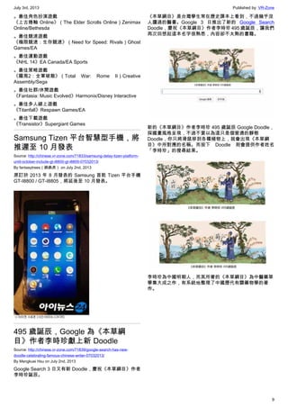 July 3rd, 2013 Published by: VR-Zone
9
。最佳角色扮演遊戲
《上古捲軸 Online》（The Elder Scrolls Online）Zenimax
Online/Bethesda
。最佳競速遊戲
《極限競速：生存競速》（Need for Speed: Rivals）Ghost
Games/EA
。最佳運動遊戲
《NHL 14》EA Canada/EA Sports
。最佳策略遊戲
《羅馬2：全軍破敵》（Total War: Rome II）Creative
Assembly/Sega
。最佳社群/休閒遊戲
《Fantasia: Music Evolved》Harmonix/Disney Interactive
。最佳多人線上遊戲
《Titanfall》Respawn Games/EA
。最佳下載遊戲
《Transistor》Supergiant Games
Samsung Tizen 平台智慧型手機，將
推遲至 10 月發表
Source: http://chinese.vr-zone.com/71833/samsung-delay-tizen-platform-
until-october-include-gt-i8800-gt-i8805-07032013/
By fantasytrees（跳跳虎） on July 2nd, 2013
原訂於 2013 年 8 月發表的 Samsung 首款 Tizen 平台手機
GT-I8800 / GT-I8805，將延後至 10 月發表。
495 歲誕辰，Google 為《本草綱
目》作者李時珍獻上新 Doodle
Source: http://chinese.vr-zone.com/71839/google-search-has-new-
doodle-celebrating-famous-chinese-writer-07032013/
By Mengkuei Hsu on July 2nd, 2013
Google Search 3 日又有新 Doodle，慶祝《本草綱目》作者
李時珍誕辰。
《本草綱目》是台灣學生常在歷史課本上看到，不過幾乎沒
人讀過的醫書。Google 3 日推出了新的 Google Search
Doodle，慶祝《本草綱目》作者李時珍 495 歲誕辰，讓我們
再次回想起這本名字很熟悉，內容卻不太熟的書籍。
新的《本草綱目》作者李時珍 495 歲誕辰 Google Doodle，
採國畫風格呈現，不過不要以為這只是個普通的靜態
Doodle，你只將滑鼠移到各種植物上，就會出現《本草綱
目》中所對應的名稱。而按下 Doodle 則會提供作者姓名
「李時珍」的搜尋結果。
李時珍為中國明朝人，而其所著的《本草綱目》為中醫藥草
學集大成之作，有系統地整理了中國歷代有關藥物學的著
作。
 