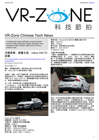 July 6th, 2013 Published by: VR-Zone
1
VR-Zone Chinese Tech News
A weekly tech news publication covering brands
such as Apple, Samsung, Google, Microsoft, Intel,
Facebook, AMD, NVIDIA, ARM, ASUS, iPhone,
Android, iPad
冷調美學、務實主張，Volvo V40 T4
試駕
Source: http://chinese.vr-zone.com/71397/volvo-v40-t4-hand-on-test-
drive-07062013/
By Freeman on July 6th, 2013
Go to Page: 1 2
簡約，是細膩的極致，或許這是大部分所追求的事
情，Volvo V40 T4 或許就做到了這點。
北歐的「冷調」也許不那麼討喜，但其所造就出的簡約自然
風格卻為它注入一股暖流，就像這位來自於斯堪地那維亞的
年輕小伙子 Volvo V40 T4，簡潔細膩的穿著打扮與內在談
吐，展現出純樸質感的生活品味。
另一方面，秉持著北歐人所遵循的揚特定律
（Jantelagen），V40 擁有究實不浮誇的科技專長，特別是
那以人為本的安全防護，儼然是個人情味十足的貼身保鏢，
給予你最安心的移動生活。
Volvo V40 T4 規格表
建議售價：新台幣 149.9 萬元
引擎形式：橫置直列四缸渦輪增壓
排氣量：1596c.c.
傳動形式：前置引擎前輪驅動
最大馬力：180hp @ 5700rpm
最大扭力：24.5kgm @ 1600 ~ 5000rpm
車身尺碼：4369 × 2041 × 1439mm
變速系統：Powershift 6 速 DCS 雙離合器自手排
軸距：2,647mm
車重：1,450kg
懸吊系統：前麥佛遜式/後多連桿
輪胎尺寸：205 / 50 R17
0~100km/h：8.5s
去蕪存菁 純粹務實
「簡約，是細膩的極致！」北歐嚴苛的天然環境所蘊育出簡
約務實的民族性，在 Volvo V40 T4 的身上一覽無
遺。V 型引擎蓋上的深邃褶痕，延展至側身的勾狀線條，最
後在車尾以緊實雙肩線條漸收，描繪出簡潔俐落的動感身
段，寬闊偏低的氣壩與 LED 日行燈的搭配，也展現了克服
環境的旺盛鬥志。
是的！外在的姿態或許會讓人覺得有點冷傲！但別因此打退
堂鼓了，總要深入交流後，才能瞭解他的為人。X 型座椅上
的精密四層縫線有助於均分重量與過彎時的支撐性，帶來更
舒適的乘坐感；車內無邊框的後視鏡不單是科技感的表現，
放大的後視角度更提昇了行車安全；而馳騁於道路上，全景
式的玻璃天窗不僅帶來神清氣爽的視野，也真實呈現陽光、
藍天、白雲等自然景觀，在在說明了 Volvo V40 T4 不做作的
個性。
 