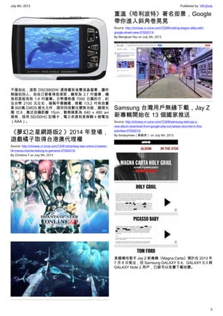 July 6th, 2013 Published by: VR-Zone
5
不僅如此，這款 DSC880DW 還搭載前後雙液晶螢幕，讓你
無論拍別人、拍自己都看得很清楚，機背為 2.7 吋螢幕，機
身前面板則有 1.8 吋螢幕。日幣價格僅 7000 日圓的它，約
合台幣 2100 元左右，堪稱平價機種，搭載 1/3.2 吋有效畫
素 800萬 CMOS 感光元件，提供四倍數位變焦功能，鏡頭光
圈 f2.8，最近拍攝距離 15cm，動態錄影為 640 x 480 avi
規格，採用 SD/SDHC 記憶卡，電力來源則是兩顆 4 號電池
（AAA）。
《夢幻之星網路版2 》2014 年登場，
遊戲橘子取得台港澳代理權
Source: http://chinese.vr-zone.com/72281/phantasy-star-online-2-taiwan-
hk-macau-license-belong-to-gamania-07052013/
By Christine.T on July 5th, 2013
重溫《哈利波特》著名街景，Google
帶你進入斜角巷晃晃
Source: http://chinese.vr-zone.com/72296/visiting-diagon-alley-with-
google-street-view-07052013/
By Mengkuei Hsu on July 5th, 2013
Samsung 台灣用戶無緣下載，Jay Z
新專輯開始在 13 個國家推送
Source: http://chinese.vr-zone.com/72308/samsung-start-jay-z-
new-album-download-from-google-play-but-taiwan-dont-list-in-this-
activities-07052013/
By fantasytrees（跳跳虎） on July 5th, 2013
美國嘻哈歌手 Jay Z 新專輯《Magna Carta》預計在 2013 年
7 月 8 日推出，但 Samsung GALAXY S 4、GALAXY S 3 與
GALAXY Note 2 用戶，已經可以免費下載收聽。
 