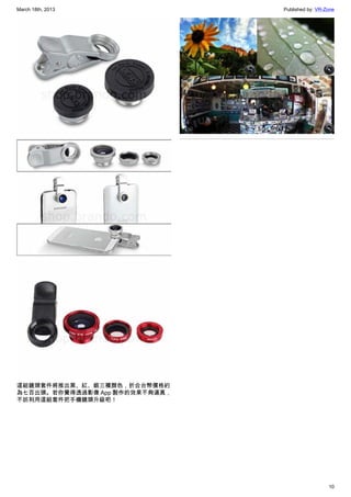 March 18th, 2013 Published by: VR-Zone
10
這組鏡頭套件將推出黑、紅、銀三種顏色，折合台幣價格約
為七百出頭。若你覺得透過影像 App 製作的效果不夠逼真，
不妨利用這組套件把手機鏡頭升級吧！
 
